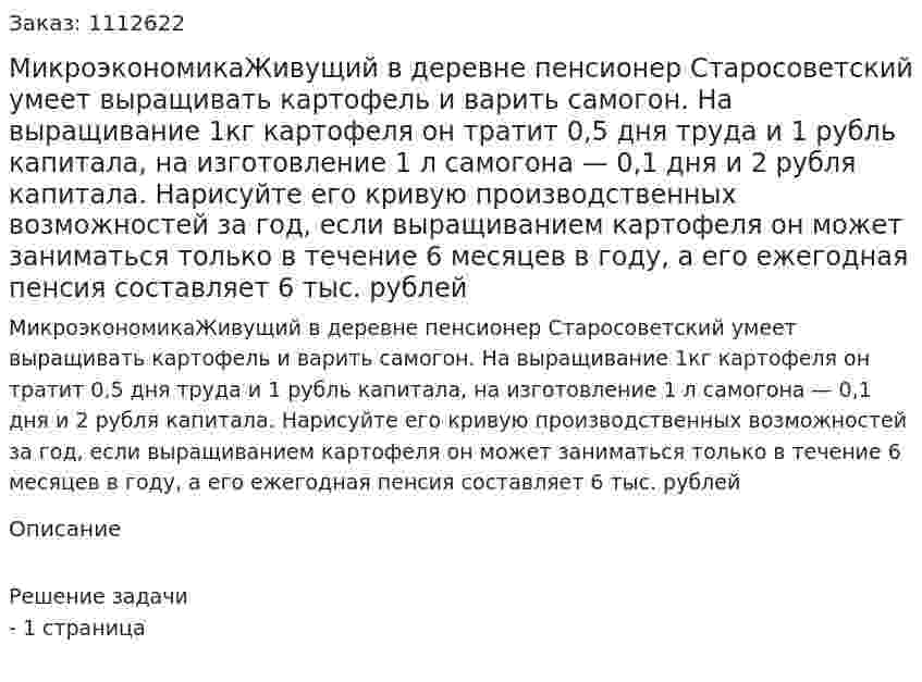 МикроэкономикаЖивущий в деревне пенсионер Старосоветский умеет выращивать картофель и варить самогон. На выращивание 1кг картофеля он тратит 0,5 дня труда и 1 рубль капитала, на изготовление 1 л самогона — 0,1 дня и 2 рубля капитала. Нарисуйте его кривую производственных  возможностей за год, если выращиванием картофеля он может заниматься только в течение 6 месяцев в году, а его ежегодная пенсия составляет 6 тыс. рублей 