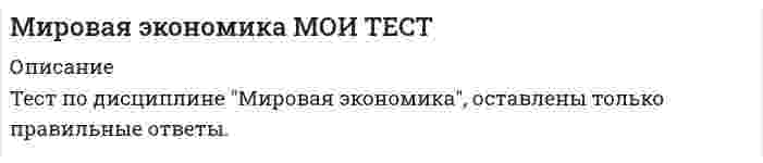    
          Описание
          90 вопросов с ответамиСдано на 83 балла из 100 ХорошоОБЯЗАТЕЛЬНО перед покупкой запустите тест и сверьте вопросы!Год сдачи - 2017-2020.После покупки Вы получите файл с ответами на вопросы которые указаны ниже:***(Если нужна помощь с другими предметами или сдачей тестов онлайн, пишите в личные сообщения) 
          Оглавление
          1. Выделяют такие виды прямых инвестиций, как … *первоначальные инвестиции за рубеж своими или заемными средствами*передача технологий между странами*внутрифирменные переводы между прямым инвестором и предприятием за рубежом*реинвестирование нераспределенной прибыли2. Джон Стюарт Милль сформулировал теорию … *соотношения факторов производства*международной стоимости*выравнивания цен на факторы производства*жизненного цикла товаров3. К субъектам мирового хозяйства на микроуровне относят … *фирмы*государственные регуляторы*социально незащищенное население*международные экономические организации4. ЭКЮ был заменен на евро в … *1949 г.*1979 г.*2009 г.*1999 г.5. Конкурентоспособность страны по теории М. Портера зависит, в частности, от … *уровня технологического развития экономики*уровня инфляции и безработицы*запасов и эффективности использования факторов производства*степени развития внутреннего рынка*внутриполитической ситуации и степени государственного регулирования экономики*взаимосвязи с другими странами (торговых режимов)6. Движение капитала между странами согласно кейнсианскому пониманию объясняется тем, что … *капитал приходит в движение, если экспорт товаров равен импорту*капитал приходит в движение, если экспорт товаров больше импорта*есть его избыток в трех формах: товарной, производительной (избыточные производственные мощности и рабочая сила) и денежной; его применение в стране наличия ведет к снижению прибыли*капитал перемещается между странами из-за разницы в норме прибыли7. В ряду примеров общего рынка – … *зона НАФТА*Европейское экономическое сообщество (ЕЭС)*Европейский союз (ЕС)*Европейская ассоциация свободной торговли (ЕАСТ)*зона МЕРКОСУР8. К функциям международного движения капитала относят … *передачу технологий между странами*обеспечение экономии издержек производства в сфере самих международных расчетных отношений за счет развития и ускорения безналичных платежей*концентрацию и централизацию производства в принимающей стране, которая для своего развития использует собственность и труд других стран*содействие перераспределению капитала между странами для более эффективного его использования9. В числе критериев для вступления страны в Евросоюз: … *процентные ставки не выше 2 % в сравнении со странами Евросоюза с самой высокой инфляцией*государственный долг не более 60 % ВВП*уровень инфляции не выше 1,5 % в год*дефицит бюджета не более 3 % валового внутреннего продукта (ВВП)*процентные ставки не выше 2 % в сравнении со странами Евросоюза с самой низкой инфляцией10. В ряду примеров зон свободной торговли – … *Европейская ассоциация свободной торговли (ЕАСТ)*зона НАФТА*Европейский союз (ЕС)*Европейское экономическое сообщество (ЕЭС)*зона МЕРКОСУР11. Целью создания и деятельности Международной ассоциации развития является … *привлечение свободного капитала для финансирования развития наименее развитых стран*размещение собранных средств в проекты финансирования развития наименее развитых стран*активизация финансовой помощи наименее развитым странам12. Резиденты – это хозяйствующие субъекты, которые … *имеют гражданство (подданство) более одного государства*постоянно меняют гражданство (подданство)*постоянно находятся на территории другой страны независимо от гражданства*постоянно находятся на территории данной страны и ориентируются на ее законы13. В России мигрантами считаются лица, находящиеся в стране въезда с целью найти работу на срок, превышающий … *год*полгода*полтора месяца*один месяц14. Глобальной считается проблема, если она … *тормозит социально-экономическое развитие мира*затрагивает интересы большинства стран*требует неотложного решения через координацию всех стран мира*требует больших финансовых вложений для ее решения*затрагивает интересы стран «Большой семерки»15. В числе целей внешнеторговой политики страны – … *изменение степени участия страны в международном разделении труда (МРТ)*обеспечение страны необходимыми ресурсами и товарами*снижение инфляции*изменение структуры внешней торговли*сокращение безработицы*изменение объема экспорта и импорта16. Движение капитала между странами согласно марксистскому пониманию объясняется тем, что … * есть его избыток в трех формах: товарной, производительной (избыточные производственные мощности и рабочая сила) и денежной; его применение в стране наличия ведет к снижению прибыли*капитал приходит в движение, если экспорт товаров равен импорту*капитал перемещается между странами из-за разницы в норме прибыли*капитал приходит в движение, если экспорт товаров больше импорта17. Отсутствие обмена бумажных денег на золото с одновременным формированием валютных курсов исключительно с помощью механизма соотношения спроса и предложения было характерно для … системы *Ямайской валютной*Парижской валютной*Бреттон-Вудской18. Установите соответствие между историческими этапами динамики внешней торговли и их содержанием: A. Вторая половина ХХ в. – начало ХХI в.B. Первая половина ХХ в.C. XVII–XIX вв.D. появление колоний и революция в промышленности, создавшая индустрию импорта ресурсов из колоний и экспорта туда готовых товаровE. спад внешней торговли из-за войн, кризисаF. быстрый рост внешней торговли сменился чередованием подъемов и спадов19. Сохранение золота в качестве основы формирования валютного курса с одновременным разменом на золото бумажных денег было характерно для … системы *Ямайской валютной*Парижской валютной*Бреттон-Вудской20. Термин «глобализация» впервые употребил в его современном значении … *Рональд Робертс*Рональд Рейган*Рональд Коуз21. Ближе всего к первому месту по значению индекса развития человеческого потенциала расположилась … *Россия*США*Сьерра-Леоне*Норвегия22. Примером частного разделения труда являются … *сварка, покраска, сборка в рамках одной фирмы*добывающая и обрабатывающая индустрия, животноводство и растениеводство*промышленность, сельское хозяйство, торговля23. Критериями международного разделения рабочей силы являются … *наделенность ресурсами, наличие различных природно-климатических условий и географическое положение страны*разная обеспеченность работниками и миграция*объем производственных фондов, материальные запасы разного качества и возраста, финансовые ресурсы24. Пол Энтони Самуэльсон и Вальтер Столпер сформулировали теорию … *жизненного цикла*товаров международной стоимости*выравнивания цен на факторы производства*соотношения факторов производства25. Темпы роста экономики рассчитываются по формуле … *Импорт / ВВП * 100 %*Экспорт + Импорт*Экспорт / ВВП * 100 %*Экспорт текущего периода / Экспорт базисного периода * 100 %*Экспорт – Импорт26. К функциям мирового валютного рынка относят … *страхование валютных рисков*рекламу финансового результата*диверсификацию валютных резервов участников*регулирование валютных курсов*осуществление международных расчетов27. Международный валютный фонд начал работать в … *1967 г.*1947 г.*1937 г.*1957 г.28. Теорию сравнительных преимуществ сформулировал … *П. Кругман*А. Смит*Д. Рикардо*М. Портер29. Вертикально интегрированные транснациональные корпорации по способу организации производства характеризуются … *объединением горизонтальной и вертикальной интеграции*выпуском однородной продукции в разных странах*выпуском однородной продукции в одной стране*объединением фирм при одном собственнике важнейших сфер в производстве конечной продукции30. Выделяют … миграцию *безвозвратную*устойчивую*эпизодическую*сезонную*маятниковую31. Целью создания и деятельности Международной финансовой корпорации является … *размещение собранных средств в проекты финансирования развития наименее развитых стран*привлечение свободного капитала для финансирования развития наименее развитых стран*активизация финансовой помощи наименее развитым странам32. В Российской Федерации к нерезидентам относятся … *юридические лица и другие организации, созданные за пределами РФ, а также их филиалы в РФ*находящиеся в РФ иностранные официальные представительства, международные организации*социально незащищенные слои населения*физические лица, постоянно или временно живущие за пределами РФ*физические лица, постоянно проживающие на территории РФ33. Международная финансовая корпорация при Международном банке реконструкции и развития (МБРР) была создана в … 1976 г.1956 г.1946 г.1966 г.34. В числе причин международной трудовой миграции – … *существование органической безработицы в развивающихся и некоторых постсоциалистических странах*различия в уровне экономического развития отдельных стран*дауншифтинг*международное движение капитала и развитие транснациональных корпораций*национальные различия в уровне зарплат36. Критерием международного разделения технологий является … *разная обеспеченность работниками*объем производственных фондов*наделенность ресурсами*разный уровень научно-технического прогресса37. Баланс внешней торговли рассчитывается по формуле … *Импорт / ВВП * 100 %*Экспорт + Импорт*Экспорт – Импорт*Экспорт текущего периода / Экспорт базисного периода * 100 %*Экспорт / ВВП * 100 %38. По механизму формирования валютный курс может быть … *фиксированным*управляемо плавающим*свободно плавающим*прямым*обратным39. Сезонный трудящийся – лицо, которое … *занимается оплачиваемой деятельностью в иностранном государстве*работает в другой стране, но каждый день (раз в неделю) возвращается на родину*работает за границей часть года, исходя из сезонных условий*живет на родине и на короткий срок вынуждено уезжать в другие страны40. Движение капитала между странами согласно классическому пониманию, в частности Дж. С. Милля, объясняется тем, что … *капитал перемещается между странами из-за разницы в норме прибыли*есть избыток капитала в трех формах: товарной, производительной (избыточные производственные мощности и рабочая сила) и денежной; его применение в стране наличия ведет к снижению прибыли*капитал приходит в движение, если экспорт товаров больше импорта*капитал приходит в движение, если экспорт товаров равен импорту41. Международная ассоциация развития при Международном банке реконструкции и развития (МБРР) была основана в … *1970 г.*1960 г.*1950 г.*1940 г.42. В ряду показателей открытости экономики – … *квота изношенности основных фондов*экспортная квота*внешнеторговая квота*импортная квота*уровень инфляции43. В расчете индекса развития человеческого потенциала используют … *три индекса*пять индексов*два индекса*четыре индекса44. Стандартная классификация Организации Объединенных Наций предлагает выделение … *стран с переходной экономикой*стран с высоким качеством жизни*промышленно развитых стран*стран с низким валовым национальным доходом (ВНД) на душу населения *развивающихся стран45. Импортная квота рассчитывается по формуле … Экспорт + ИмпортЭкспорт текущего периода / Экспорт базисного периода * 100 %Экспорт / ВВП * 100%Экспорт – ИмпортИмпорт / ВВП * 100%46. Глобальные проблемы в мировой экономике начинают обсуждаться с … *1940-х гг.*1960-х гг.*1970-х гг.*1950-х гг.47. К видам международной специализации производства относят … региональную специализацию*технологическую специализацию: осуществление отдельных операций (сварка, покраска, сушка)*предметную специализацию: производство готовых изделий*отраслевую специализацию*подетальную специализацию: производство частей и компонентов48. В числе основных принципов Генерального соглашения по тарифам и торговле (ГАТТ) и образованной на его основе Всемирной торговой организации (ВТО) – …*регулирование только таможенных пошлин*предоставление преференций наименее развитым странам*режим наибольшего благоприятствования*снижение инфляции*сокращение безработицы49. К источникам вторичного права Европейского союза относят … регламентыдирективырешениярекомендациизаконы50. Нерезиденты – это хозяйствующие субъекты, которые … *постоянно находятся на территории данной страны и ориентируются на ее законы*постоянно находятся на территории другой страны независимо от гражданства*постоянно меняют гражданство (подданство)*имеют гражданство (подданство) более одного государства51. Внешнеторговый оборот рассчитывается по формуле …*Экспорт + Импорт*Экспорт – Импорт*Экспорт текущего периода / Экспорт базисного периода * 100 %*Экспорт / ВВП * 100 %*Импорт / ВВП * 100 %52. К субъектам мирового хозяйства на межгосударственном уровне относят …*государственные регуляторы*международные экономические организации*социально незащищенное население*фирмы53. Международное движение капитала подразумевает … *пересечение капиталом государственных границ*процесс изъятия капитала из национального оборота одной страны и перемещение его в денежной или товарной форме в производственный процесс другой страны*встречное движение капитала между странами*передачу технологий между странами54. Мировое хозяйство – это совокупность …*взаимосвязанных национальных экономик всех стран мира*взаимосвязанных экономик домохозяйств всего мира*взаимосвязанных экономик фирм*всего мира невзаимосвязанных экономик государственного сектора всех стран мира55. Трудящийся, работа которого связана с переездами, – лицо, которое … *занимается оплачиваемой деятельностью в иностранном государстве*работает в другой стране, но каждый день (раз в неделю) возвращается на родину*работает за границей часть года, исходя из сезонных условий*живет на родине и на короткий срок вынуждено уезжать в другие страны56. К показателям мировой торговли и внешнеторгового оборота относят … *внешнеторговый оборот*величину валютного курса*темпы роста экономики*баланс внешней торговли*экспортную квоту*импортную квоту57. Формы международной кооперации производства включают … *подрядное кооперирование: заказчик «подряжает» исполнителя на выполнение определенной работы за плату с гарантиями качества результатов*договорную кооперацию: создание программ выпуска продукции, уменьшающих конкуренцию между дублирующими друг друга фирмами*создание совместных фирм: объединение капиталов нескольких фирм в целях повышения общей эффективности (эффект синергии)*национализацию крупного бизнеса*кооперацию профсоюзов58. Неверно, что в стране-реципиенте ограничения о приеме на работу распространяются на … *руководящий персонал фирм/подразделений*претендентов на высокооплачиваемую работу*претендентов на малооплачиваемую работу*специалистов высшей квалификации, специалистов быстроразвивающихся и приоритетных отраслей*представителей редких профессий (врачи)59. «Большая семерка стран Юга» включает … страны *развитые*новые*индустриальные*наименее развитые*развивающиеся60. Комплекс мер национального регулирования валютного курса включает … *протекционистские меры*дисконтную политику*льготное кредитование*валютные интервенции*списание долгов61. Установите соответствие понятий и их характеристик: A. Таможенный союзB. Общий рынокC. Экономический и валютный союзD. Зона свободной торговлиE. надгосударственные органы управленияF. снятие барьеров во взаимной торговлеG. свободное перемещение ресурсовH. единые таможенные барьеры62. Россия и государства, сформировавшиеся из республик бывшего СССР, согласно классификации Организации Объединенных Наций, относятся к … *новым индустриальным странам*промышленно развитым странам*развивающимся страны*странам с переходной экономикой63. К ключевым условиям для реализации теории Штолпера–Самуэльсона следует отнести наличие … *равного запаса ресурсов*одинакового качества ресурсов*равного уровня технологического развития*совершенной конкуренции*несовершенной конкуренции64. Трудящийся мигрант – лицо, которое … *занимается оплачиваемой деятельностью в иностранном государстве*работает в другой стране, но каждый день (раз в неделю) возвращается на родину*работает за границей часть года, исходя из сезонных условий*живет на родине и на короткий срок вынуждено уезжать в другие страны65. Горизонтально интегрированные транснациональные корпорации по способу организации производства характеризуются … *выпуском однородной продукции в разных странах*выпуском однородной продукции в одной стране*объединением фирм при одном собственнике важнейших сфер в производстве конечной продукции*объединением горизонтальной и вертикальной интеграции66. К приоритетным направлениям работы Инновационного центра «Сколково» можно отнести … *биомедицину, энергетику и телекоммуникации*информационные технологии*пищевкусовую промышленность*традиционную медицину*ядерные технологии67. Классификация стран по сводным показателям развития человека включает … *степень неравномерности распределения доходов в обществе*степень распространения коррупции*уровень образования*здоровье и продолжительность жизни*состояние окружающей среды68. В ряду примеров таможенных союзов – … *Европейское экономическое сообщество (ЕЭС)*Европейский союз (ЕС)*Европейская ассоциация свободной торговли (ЕАСТ)*зона МЕРКОСУР*зона НАФТА69. К основным характеристикам стран каждой группы, согласно классификации Организации Объединенных Наций, относят … *социальную структуру общества*уровень валового внутреннего продукта (ВВП) на душу населения*уровень инфляции*институциональную структуру экономики (формы собственности)отраслевую структуру экономики70. Организация экономического сотрудничества и развития была основана в… 1941 г1951 г1961 г1971 г71. Европейский экономический союз (ЕЭС) был создан в … 1938 г.1948 г.1958 г.1968 г.72. Наравне с Великобританией, США и Канадой статус постоянных членов в Исполнительном совете Организации экономического сотрудничества и развития имеют такие страны, как … ГерманияИталияКитайФранцияЯпония73. Приграничный трудящийся («фронтальер») – лицо, которое … занимается оплачиваемой деятельностью в иностранном государствеработает в другой стране, но каждый день (раз в неделю) возвращается на родину работает за границей часть года, исходя из сезонных условий живет на родине и на короткий срок вынуждено уезжать в другие страны74. Целью создания и деятельности Многостороннего агентства по гарантии инвестиций является … *привлечение свободного капитала для финансирования развития наименее развитых стран*размещение собранных средств в проекты финансирования развития наименее развитых стран*активизация финансовой помощи наименее развитым странам75. Критериями международного разделения капитала являются … наделенность ресурсами, наличие различных природно-климатических условий и географическое положение страныобъем производственных фондов, материальные запасы разного качества и возраста, финансовые ресурсыразный уровень научно-технического прогресса, разная обеспеченность работниками и миграция76. Критериями международного разделения земли являются … *наделенность ресурсами, наличие различных природно-климатических условий и географическое положение страны*объем производственных фондов, материальные запасы разного качества и возраста, финансовые ресурсы*разный уровень научно-технического прогресса, разная обеспеченность работниками и миграция77. Международное разделение факторов производства проявляется в международном разделении … земликапитала технологийрабочей силывремени78. Парадокс Василия Леонтьева был сформулирован на основе теории … выравнивания цен на факторы производстважизненного цикла товаровмеждународной стоимостисоотношения факторов производства79. Примером общего разделения труда являются …промышленность, сельское хозяйство, торговлядобывающая и обрабатывающая индустрия, животноводство и растениеводствосварка, покраска, сборка в рамках одной фирмы80. К важным критериям оценки уровня экономического развития стран относят … степень индустриализации хозяйстваструктуру промышленного производстванаделенность природными ресурсамисоотношение курса национальной валюты с валютами других стран величину государственного долга81. Число стран – членов Организации Объединенных Наций составляет … 50 193 22023082. К ключевым условиям для реализации теории жизненного цикла товаров относят …*доступность технологий производства иностранных товаров на своей территории*более дешевый выпуск товара в стране-импортере, чем в стране-экспортере *удовлетворение новых требований со стороны покупателей и соответствующую модернизацию товара*наличие совершенной конкуренции* наличие несовершенной конкуренции83. К основным глобальным проблемам в современной мировой экономике относят … проблему бедности и отсталости проблему роста населения проблему перееданияпроблему природных ресурсовэкологическую проблему84. Эли Хекшер и Бертиль Олин сформулировали теорию … выравнивания цен на факторы производстважизненного цикла товаровмеждународной стоимостисоотношения факторов производства85. В ряду основных препятствий на пути интеграции развивающихся стран – … то, что интегрирующиеся страны слабо дополняют экономики друг друганеразвитость их рыночной инфраструктурыразличия уровней и потенциалов развитияполитическая нестабильностьединая культурная среда86. За всю историю существования Международного валютного фонда его Устав пересматривался в … 1947 г.1969 г.1976 г.1992 г.2008 г.87. К отличительным признакам мировой экономики относят … *валютно-расчетные отношения с 4–5 международными валютами и золотом*наличие свободного перемещения капиталов, товаров и ресурсов*отсутствие политической надстройки*отсутствие свободного перемещения капиталов, товаров и ресурсов*систему ценообразования, в которой местные налоги и субсидии не играют определяющей роли для развития экономических отношений88. По терминологии Организации Объединенных Наций, мигрантами считаются лица, находящиеся в стране въезда с целью найти работу на срок, превышающий … один месяцполтора месяцаполгодагод89. К объектам интеллектуальной собственности относятся … патенты/свидетельства на изобретенияпромышленные образцызащищенные документами ноу-хаукоммерческие (продаваемые) секретыторговые марки и знакизаконы, принимаемые парламентом страны90. Теорию абсолютных преимуществ сформулировал … А. СмитД. Рикардо М. Портер П. Кругман 
          Список литературы
          1 Введение в курс! 2 Тема 1. Мировая экономика и мировое хозяйство 3 Тема 2. Классификация стран в мировой экономике 4 Тема З. Международное разделение труда в теории 5 Тема 4. Международное разделение труда на практике 6 Тема 5. Международная торговля 7 Тема 6. Валютные отношения в мировой экономике 8 Тема 7. Международное движение капитала 9 Тема 8. Международный рынок рабочей силы. Международная миграция рабочей силы 10 Тема 9. Интеграционные процессы в мировом хозяйстве 
            
            
            Мировая экономика (новый тест с ответами Синергия)Мировая экономика. Ответы на 83 вопроса. 93 БАЛЛА. МФПУ Синергия, МОИ.Мировая экономика.Тест Синергия 2020Мировая экономика.Тест Синергия 2021гМировая экономика (Тест с ответами Синергия) 90 из 100ММА Иностранный языкММА Международные коммерческие операции Мировая экономика и международные экономические отношения.Обязательные задания МЭБИК (тест 35 вопросов)Мировая экономика и международные экономические отношения СИНЕРГИЯ 3 семестр Мировая экономика и международные экономические отношения. Синергия. Ответы на тест.Мировая экономика и международные экономические отношения. Синергия ответы на тест. 2022Мировая экономика и международные экономические отношения.Тест Синергия 2021гМировая экономика и международные экономические отношения (тест с ответами Синергия) Мировая экономика и МЭО. Итоговый тест (ОТЛИЧНО)