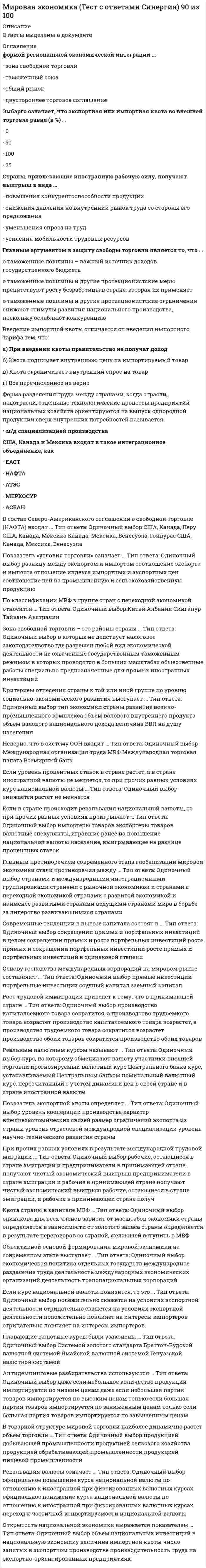      
          Описание
          Оценка 14,00 из 15,00 (93%) 
          Оглавление
          1 An ............ person wants to be very successful in their career.Выберите один ответ:arrogantinspiringambitiousoptimistic2  Ben is a highly ............ scientist and is getting an important new job.Выберите один ответ:respectedarrogantnaiverecognised3  Paula is ............ about her job saving endangered animals and can’t imagine doing anything else.Выберите один ответ:interestedstronginvolvedpassionate4  It is hard to make a ............ person do something he or she doesn’t want to do.Выберите один ответ:stubbornloyalmotivatedrespected5  Jamie is trying to ............ up cake because he knows he eats too many sweet things.Выберите один ответ:keepgivetakego6  I only eat vegetables now – it’s hard so I hope I can ............ it upВыберите один ответ:holdkeeptakecut7  Many people think it’s exciting to have ............ at something new from time to time.Выберите один ответ:a break an idea a go help8  If Tom ............ to get financial support for this business idea, it’s sure to do well.Выберите один ответ:manages succeedsarrivesachieves9. Jack's grandmother has had a great ............ on his life. Выберите один ответ:causeresultinfluenceaffect10. Winning the lottery ............ to a lot of changes in Ursula's life.Выберите один ответ:resultedcausedinfluencedled11. Katy's first teacher............ a very positive effect on her life.Выберите один ответ:gavedidbroughthad12. Eating chocolate used to............ me in a bad way but it doesn't anymore.Выберите один ответ:influenceleadaffectcause13. Anna had to make a ............ decision when she disagreed with her boss.Выберите один ответ:gruellingpotentialtrickypunishing14. Sally's medical training was very ............ as it is important for doctors to know their subject well.Выберите один ответ:awkwardrigorousdelicatestraightforward15. Choosing what to study at university can be a ............ decision to make.Выберите один ответ:toughstrong heavystrict 
            
            
            ММА Иностранный языкММА Международные коммерческие операции ММА Методы принятия управленческих решенийММА Теория организацииММА ЦенообразованиеММУ Бухгалтерский учет (1/1) ОТВЕТЫ НА ТЕСТЫ 359 вопросовММУ История экономических учений (1/1) ОТВЕТЫ НА ВОПРОСЫ 182 вопросаМировая экономика и международные экономические отношения (тест с ответами Синергия) Мировая экономика и МЭО. Итоговый тест (ОТЛИЧНО)Мировая экономика МОИ ТЕСТМировая экономика (новый тест с ответами Синергия)Мировая экономика. Ответы на 83 вопроса. 93 БАЛЛА. МФПУ Синергия, МОИ.Мировая экономика.Тест Синергия 2020Мировая экономика.Тест Синергия 2021г