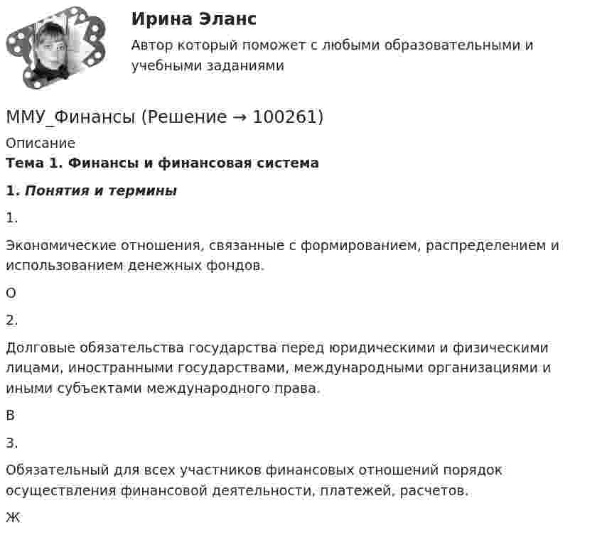      
            Описание
                     Тема 1. Финансы и финансовая система  1. Понятия и термины        1. Экономические отношения, связанные с формированием, распределением и использованием денежных фондов.      О         2. Долговые обязательства государства перед юридическими и физическими лицами, иностранными государствами, международными организациями и иными субъектами международного права.      В         3. Обязательный для всех участников финансовых отношений порядок осуществления финансовой деятельности, платежей, расчетов.      Ж    
            
            
            ММУ_финансовый менеджментММУ_ФинансыММУ Экономика и управление инвестициямиММУ_Экономическая безопасностьМнение, что субъективная сторона интереса выражается в том, что «всякая деятельность, любой поступок определяются тем или иным интересом данного субъекта», принадлежит …Мнения наиболее известных и признанных ученых-юристов, высказанных ими в своих работах по определенным правовым вопросам, - это ...многие знаменитости придирчивы к еде. Можно даже смело утверждать, что все знаменитости щепетильно относятся к тому, что они едятММУ Развитие отраслевых комплексов крупного городаММУ СОЦИОЛОГИЯ УПРАВЛЕНИЯММУ Статистика практическое заданиеММУ - СтилистикаММУ Стратегический маркетинг ММУ Уголовно-исполнительное правоММУ_Управление качеством