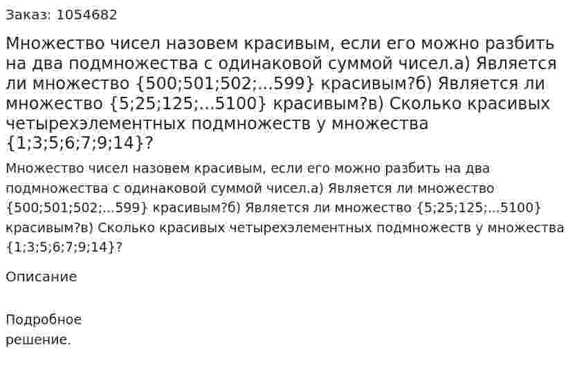 Множество чисел назовем красивым, если его можно разбить на два подмножества с одинаковой суммой чисел.а) Является ли множество {500;501;502;...599} красивым?б) Является ли множество {5;25;125;...5100} красивым?в) Сколько красивых четырехэлементных подмножеств у множества {1;3;5;6;7;9;14}? 