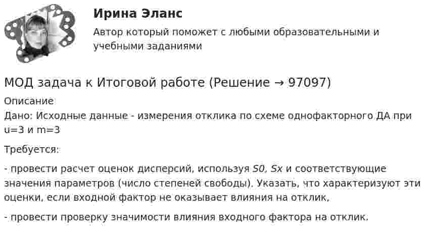     
            Описание
            Дано: Исходные данные - измерения отклика по схеме однофакторного ДА при u=3 и m=3Требуется:- провести расчет оценок дисперсий, используя S0, Sx и соответствующие значения параметров (число степеней свободы). Указать, что характеризуют эти оценки, если входной фактор не оказывает влияния на отклик,- провести проверку значимости влияния входного фактора на отклик.   
            
            
            Модестин, один из последних классических римских юристов, ученик Ульпиана говорил, что действие (сила) закона состоит в том, чтобы либо повелевать, либо запрещать, либо разрешать, либо карать (D. 1.3.7).МОД задача к Итоговой работеМОД Задача к Итоговой работемодули 1-3Модуль 1. Алалия: основные понятия, классификация, обследованиеМодуль 1. Производственная санитария и гигиена и их роль в нормализации труда работающих. Классификация вредных веществ, их токсикология. Определение и нормирование содержания вредных веществ. Понятие о микроклимате производственных помещений. Влияние параметров микроклимата на здоровье и работоспособность человекаМодуль 1. Производственная санитария и гигиена и их роль в нормализации труда работающих. Классификация вредных веществ, их токсикология. Определение и нормирование содержания вредных веществ. Понятие о микроклимате производственных помещений. Влияние параметров микроклимата на здоровье и работоспособность человека. 2Модернизация системы автоматического управления (САУ) фильтра-грязеуловителя (научно-исследовательской работе)Модернизация системы государственного и муниципального управления💯 Модернизация системы государственного и муниципального управления.фмен_БАК (ответы на тест Синергия / МОИ / МТИ / МосАП, декабрь 2023)💯 Модернизация системы государственного и муниципального управления.фмен_БАК (ответы на тест Синергия / МОИ / МТИ / МосАП, ноябрь 2023)Модернизация системы государственного и муниципального управления.фмен_БАК. Синергия. Ответы на ИТОГОВЫЙ ТЕСТ. На отлично!Модернизация системы государственного и муниципального управления.фмен_БАК (тест с ответами Синергия/МОИ/ МТИ /МОСАП)Модернизация системы ...  на государственной и муниципальной службе обусловлена необходимостью обеспечения профессионального развития кадров государственной и муниципальной службы