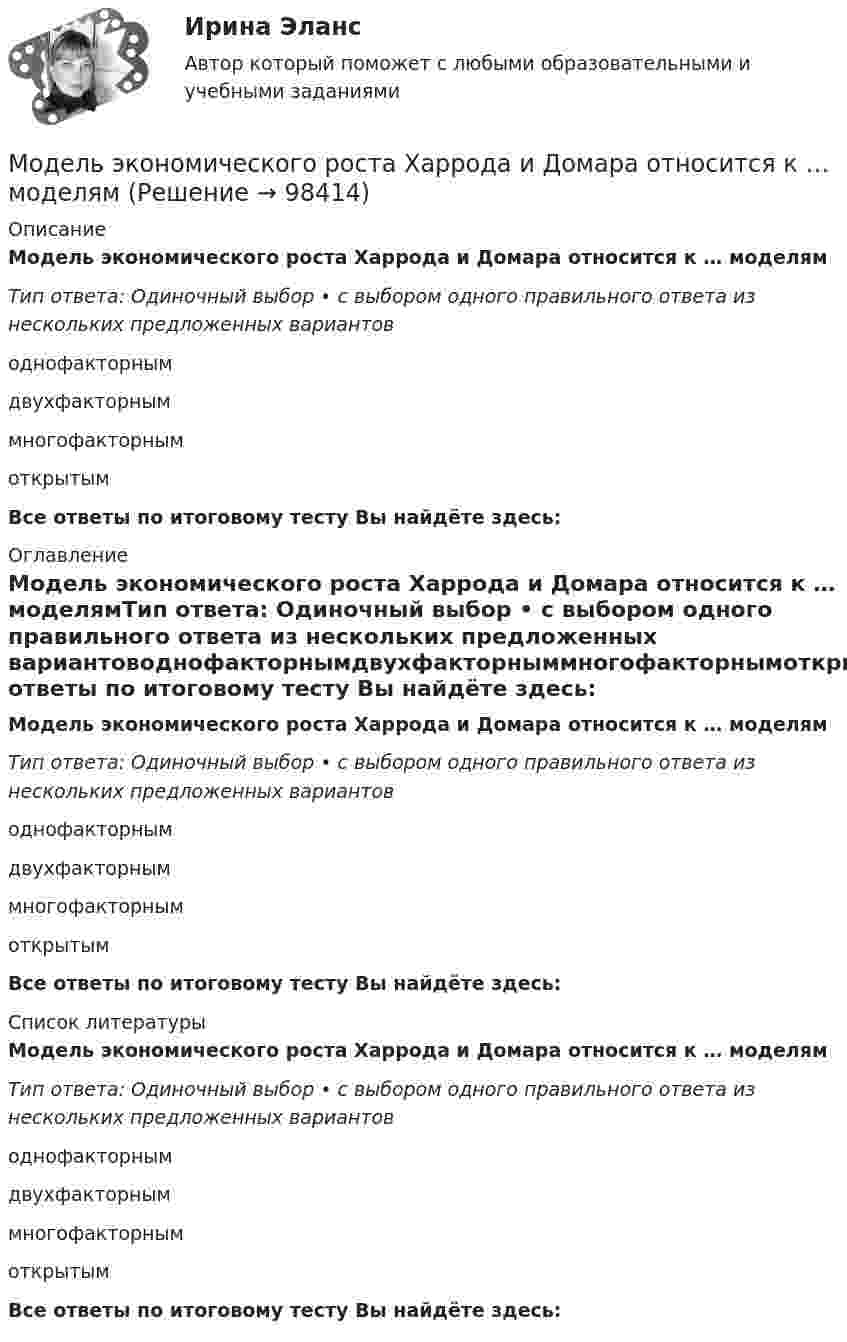      
            Описание
            Модель экономического роста Харрода и Домара относится к … моделямТип ответа: Одиночный выбор • с выбором одного правильного ответа из нескольких предложенных вариантоводнофакторнымдвухфакторныммногофакторнымоткрытымВсе ответы по итоговому тесту Вы найдёте здесь:  
            Оглавление
            Модель экономического роста Харрода и Домара относится к … моделямТип ответа: Одиночный выбор • с выбором одного правильного ответа из нескольких предложенных вариантоводнофакторнымдвухфакторныммногофакторнымоткрытымВсе ответы по итоговому тесту Вы найдёте здесь:  
            Список литературы
            Модель экономического роста Харрода и Домара относится к … моделямТип ответа: Одиночный выбор • с выбором одного правильного ответа из нескольких предложенных вариантоводнофакторнымдвухфакторныммногофакторнымоткрытымВсе ответы по итоговому тесту Вы найдёте здесь:  
            
            
            Модель экономического роста Солоу основывается на…   технологии производства, базирующейся на использовании взаимозаменяемых ресурсов в некоторых пределах  существовании на рынках несовершенной конкуренции  существовании на рынках ...Модель экономического роста Харрода и Домара относится к … моделямМодератор положил на стол перед экспертами стопку листов бумаги и попросил каждого участника записать как можно больше идей для решения проблемы (одна идея – на одном листе). Какой метод разработки коллективного решения в данном случае применяется?Модератор разослал экспертам по электронной почте вопросы, попросив ответить на них. Однако в каждом письме он не указал других участников экспертизы. Какой метод разработки коллективного решения в данном случае применяется?Модерирование сообществ пользователей Зачет с оценкой Интернет-маркетинг Синергия ответы на тест на 100 балловМодерирование сообществ пользователей (Синергия)Модерирование сообществ пользователей. Синергия. 100 баллов на ОТЛИЧНО! Итоговый тест 2023 г. 6 семестр.Модель рынка, которая характеризуется наличием одного покупателя и  большого числа продавцов, – это … Модель рынка несовершенной конкуренции и максимизация прибыли в условиях чистой монополии в работе Дж. Робинсон «Экономическая теория несовершенной конкуренции»Модель рынка совершенной конкуренции и условия равновесия фирмы в краткосрочном и долгосрочном периодахМодель стратегического маркетинга СТП принадлежит …Модель управления персоналом, одной из главных отличительных особенностей которой являются высокие социальные стандарты, называют ... моделью... модель управления персоналом предполагает, что сотрудник должен регулярно менять сферу деятельности, но в рамках своего направленияМодель экономического роста Солоу основывается на…
