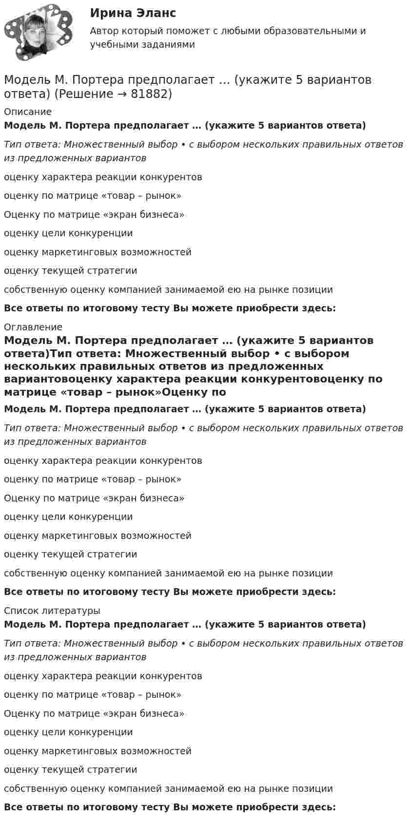      
            Описание
            Модель М. Портера предполагает … (укажите 5 вариантов ответа)Тип ответа: Множественный выбор • с выбором нескольких правильных ответов из предложенных вариантовоценку характера реакции конкурентовоценку по матрице «товар – рынок»Оценку по матрице «экран бизнеса»оценку цели конкуренцииоценку маркетинговых возможностейоценку текущей стратегиисобственную оценку компанией занимаемой ею на рынке позицииВсе ответы по итоговому тесту Вы можете приобрести здесь:  
            Оглавление
            Модель М. Портера предполагает … (укажите 5 вариантов ответа)Тип ответа: Множественный выбор • с выбором нескольких правильных ответов из предложенных вариантовоценку характера реакции конкурентовоценку по матрице «товар – рынок»Оценку по матрице «экран бизнеса»оценку цели конкуренцииоценку маркетинговых возможностейоценку текущей стратегиисобственную оценку компанией занимаемой ею на рынке позицииВсе ответы по итоговому тесту Вы можете приобрести здесь:  
            Список литературы
            Модель М. Портера предполагает … (укажите 5 вариантов ответа)Тип ответа: Множественный выбор • с выбором нескольких правильных ответов из предложенных вариантовоценку характера реакции конкурентовоценку по матрице «товар – рынок»Оценку по матрице «экран бизнеса»оценку цели конкуренцииоценку маркетинговых возможностейоценку текущей стратегиисобственную оценку компанией занимаемой ею на рынке позицииВсе ответы по итоговому тесту Вы можете приобрести здесь:  
            
            
            Модель М. Портера основана на концепции учета … , связанных с действиями пяти конкурирующих сил рынкаМодель М. Портера предполагает … (укажите 5 вариантов ответа)… модель необходима для того, чтобы показать состав и отношения между элементами, входящими в исследуемую систему, в виде структур данныхМодель обработки данных определяет организацию вычислительных процессов для решения задач пользователя. Последовательности процедуры решения вычислительных задач должны быть оптимизированы последующими параметрамиМодель обработки данных определяет организацию вычислительных процессов для решения задач пользователя. Последовательность и процедуры решения вычислительных задач должны быть оптимизированы по следующим параметрам: объем памяти, ресурсы, количество Модель оплаты труда, основанная на базовом окладе и повышающих коэффициентахМодель, отражающая воздействие денежной массы на объем валового производства, характеризует взаимосвязь изменений объема …Модель занятости, согласно которой введение минимальной зарплаты выше установившегося уровня может дать даже рост занятости, называется моделью ... Модель координирующего руководства разработал …Модель корпоративной социальной деятельностиМодель «Кривой перемен» Дж. ДакМодель кругооборота благ и ресурсов, доходов и расходов в открытой экономике предполагает, что … Модель Лукаса: Модель Лукаса:  	представляет развитие неоклассической модели рынка труда