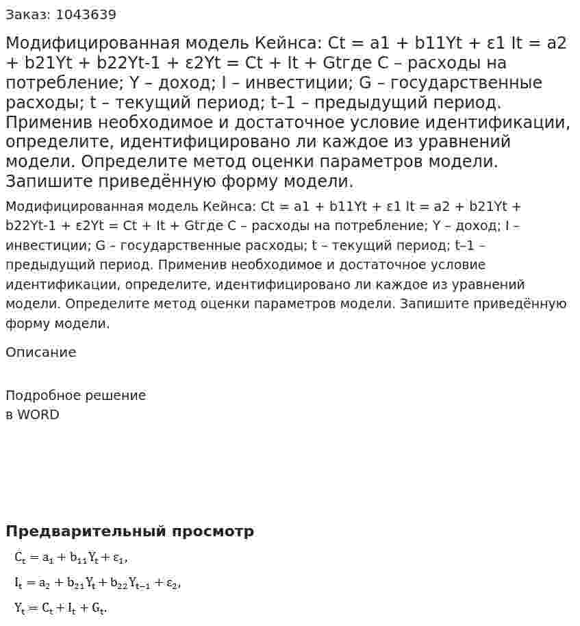 Модифицированная модель Кейнса:  Ct = a1 + b11Yt + ε1 It = a2 + b21Yt + b22Yt-1 + ε2Yt = Ct + It + Gtгде  С – расходы на потребление;  Y – доход;  I – инвестиции;  G – государственные расходы;  t – текущий период;  t–1 – предыдущий период.  Применив необходимое и достаточное условие идентификации, определите, идентифицировано ли каждое из уравнений модели.  Определите метод оценки параметров модели.  Запишите приведённую форму модели. 