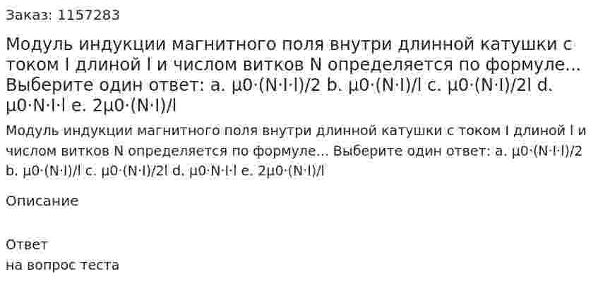 Модуль индукции магнитного поля внутри длинной катушки с током I длиной l и числом витков N определяется по формуле... Выберите один ответ: а. μ0·(N·I·l)/2 b. μ0·(N·I)/l c. μ0·(N·I)/2l d. μ0·N·I·l e. 2μ0·(N·I)/l 