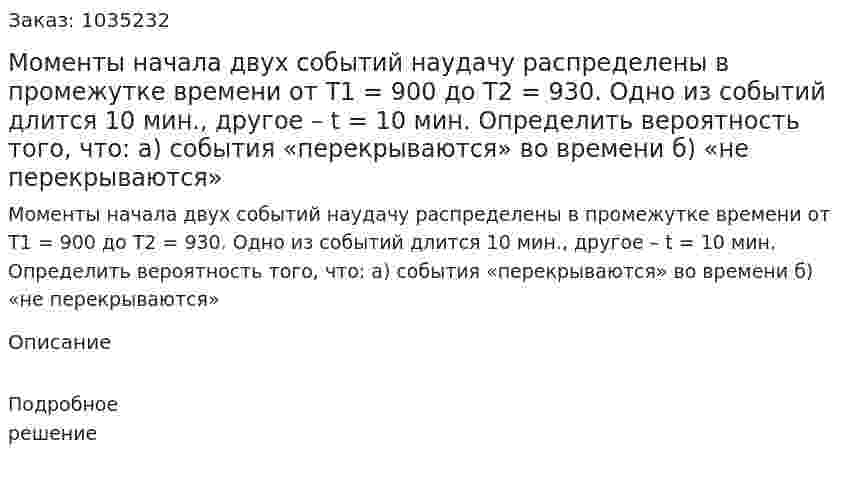 Моменты начала двух событий наудачу распределены в промежутке времени от T1 = 900 до T2 = 930. Одно из событий длится 10 мин., другое – t = 10 мин. Определить вероятность того, что: а) события «перекрываются» во времени б) «не перекрываются» 