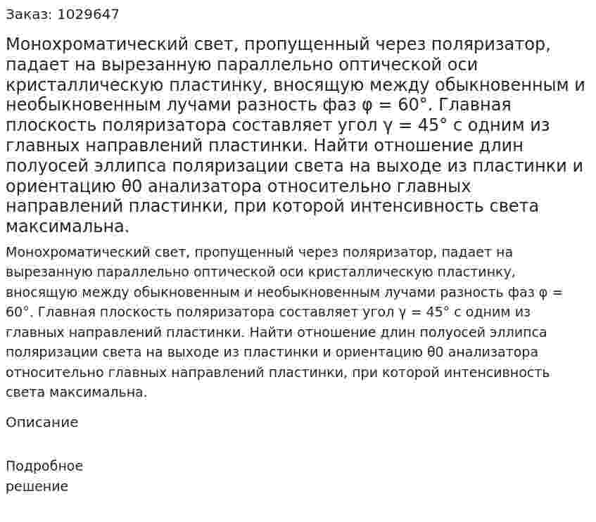 Монохроматический свет, пропущенный через поляризатор, падает на вырезанную параллельно оптической оси кристаллическую пластинку, вносящую между обыкновенным и необыкновенным лучами разность фаз φ = 60°. Главная плоскость поляризатора составляет угол γ = 45° с одним из главных направлений пластинки. Найти отношение длин полуосей эллипса поляризации света на выходе из пластинки и ориентацию θ0 анализатора относительно главных направлений пластинки, при которой интенсивность света максимальна. 