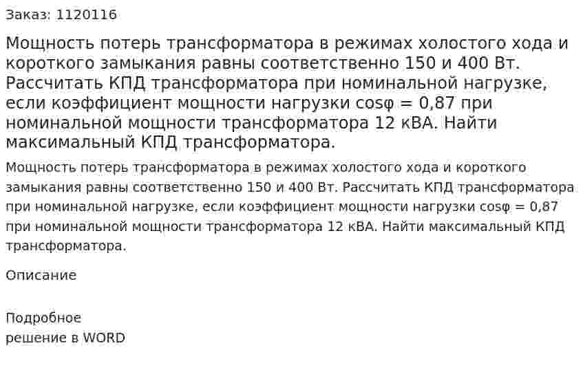 Мощность потерь трансформатора в режимах холостого хода и короткого замыкания равны соответственно 150 и 400 Вт. Рассчитать КПД трансформатора при номинальной нагрузке, если коэффициент мощности нагрузки cosφ = 0,87 при номинальной мощности трансформатора 12 кВА. Найти максимальный КПД трансформатора.  