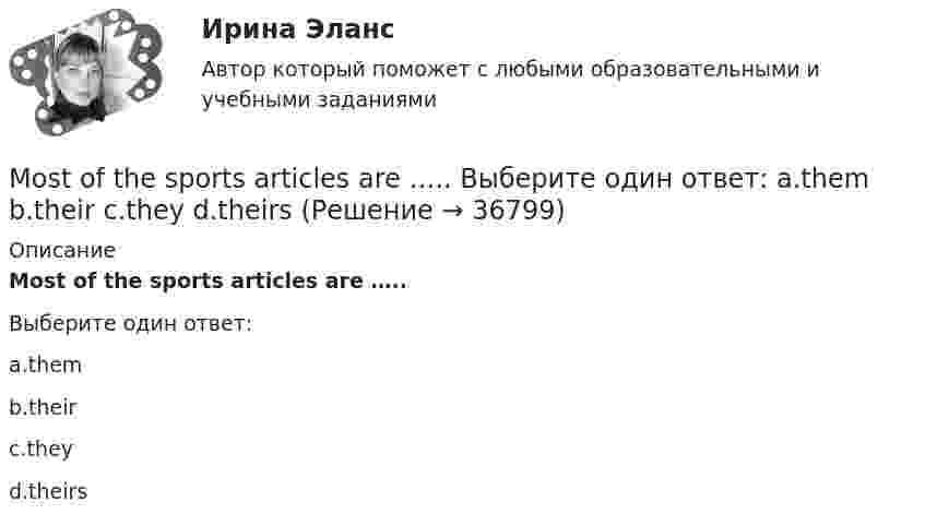      
          Описание
          Most of the sports articles are …..Выберите один ответ:a.themb.theirc.theyd.theirs  
            
            
            Moscow ….. a modern underground system. Выберите один ответ: a.will be b.have been c.has d.had beenMost of the sports articles are ….. Выберите один ответ: a.them b.their c.they d.theirsMost people who went to see the film, ….. the cinema with a warm feeling. Выберите один ответ: a.leave b.were leaving c.are leaving d.will have leftMr Price stood at the window of his office. He had stopped working at last. The building was empty. Everyone has gone home by half past five. Now it was half past six and the street below had emptied.MS Word, MS Excel, MS Power Point.Music ….. by many people in the United States. Выберите один ответ: a.loved b.is loved c.is loving d.lovesMy aunt’s geese ….. nice and white. Выберите один ответ: a. is b. has been c. was d. areModern Communications in Management (тест с ответами магистратура Синергия) Modern Communications in Management (тест с ответами Синергия)Modern technology … our lives strongly. Выберите один или несколько ответов: 1.affects 2.effects 3.effect 4.effectiveModule 5  FLEXIBLE MANUFACTURING  SYSTEMS. ENGLiSh for eNgINEERS. PART 2Module 7 ENGINEERING MATERIALS Module 7 ENGINEERING MATERIALS ENGLiSh for eNgINEERS. PART 2Money is ….. , but it isn’t ….. thing in life. Выберите один ответ: a. important / more important b. more important / important c. important / the most important d. more important / the most important