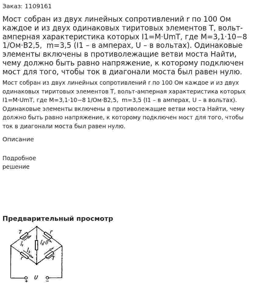 Мост собран из двух линейных сопротивлений r по 100 Ом каждое и из двух одинаковых тиритовых элементов Т, вольт-амперная характеристика которых  I1=M⋅UmT, где M=3,1⋅10−8 1/Ом⋅В2,5,   m=3,5  (I1 – в амперах, U – в вольтах).  Одинаковые элементы включены в противолежащие ветви моста   Найти, чему должно быть равно напряжение, к которому подключен мост для того, чтобы ток в диагонали моста был равен нулю. 
