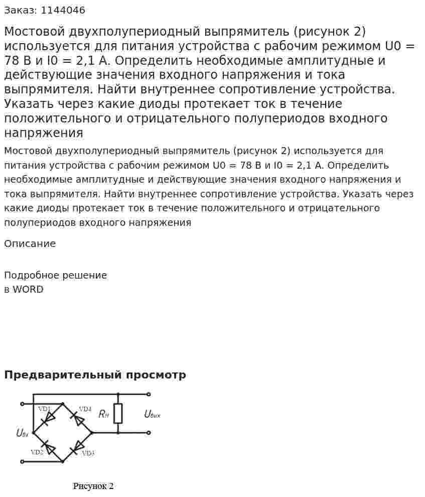 Мостовой двухполупериодный выпрямитель (рисунок 2) используется для питания устройства с рабочим режимом U0 = 78 В и I0 = 2,1 А. Определить необходимые амплитудные и действующие значения входного напряжения и тока выпрямителя. Найти внутреннее сопротивление устройства. Указать через какие диоды протекает ток в течение положительного и отрицательного полупериодов входного напряжения 