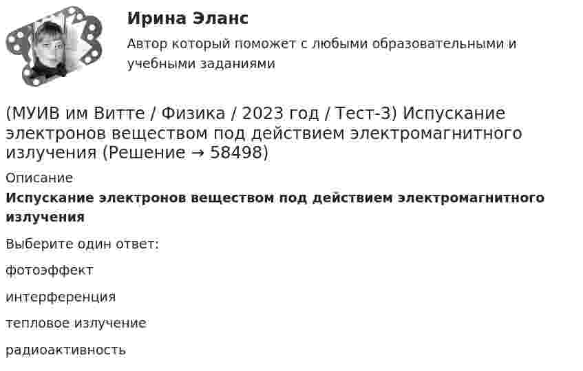     
            Описание
            Испускание электронов веществом под действием электромагнитного излученияВыберите один ответ:фотоэффектинтерференциятепловое излучениерадиоактивность   
            
            
            (МУИВ им Витте / Физика / 2023 год / Тест-3) Закон сохранения момента импульса накладывает ограничения на возможные переходы электрона в атоме с одного уровня на другой (правило отбора). В энергетическом спектре атома водорода (рис.) запрещенным(МУИВ им Витте / Физика / 2023 год / Тест-3) Испускание электронов веществом под действием электромагнитного излучения(МУИВ им Витте / Физика / 2023 год / Тест-3) Какие из приведенных ниже выражений выражают закон преломления (индекс соответствует среде из 1 во 2)(МУИВ им Витте / Физика / 2023 год / Тест-3) Какие из приведённых утверждений являются верными? (ядерные силы / ядерные силы / ядерным силам / ядерные силы)(МУИВ им Витте / Физика / 2023 год / Тест-3) Какие из утверждений верны? (световой луч перпендикулярен / при уменьшении диаметра / световой луч - это линия / поверхность равной фазы)(МУИВ им Витте / Физика / 2023 год / Тест-3) Какие условия накладываются на волновую функцию Ψ (х, у, z, t) в уравнении Шредингера:(МУИВ им Витте / Физика / 2023 год / Тест-3) Каков состав кислорода O818 (протонов, нейтронов)?(МУИВ им Витте / Физика / 2023 год / Тест-3) Во сколько раз измениться длина волны при переходе звука из воздуха в воду? Скорость звука в воде 1480 м/с, а в воздухе 340 м/с.(МУИВ им Витте / Физика / 2023 год / Тест-3) Во сколько раз измениться длина волны при переходе звука из воздуха в воду? Скорость звука в воде 1500 м/с, а в воздухе 300 м/с.(МУИВ им Витте / Физика / 2023 год / Тест-3) В состав ядра атома входят(МУИВ им Витте / Физика / 2023 год / Тест-3) Выберите правильную формулировку закона отражения:(МУИВ им Витте / Физика / 2023 год / Тест-3) Дозы ионизирующего излучения(МУИВ им Витте / Физика / 2023 год / Тест-3) Если увеличить в 2 раза объемную плотность энергии и при этом уменьшить в 2 раза скорость распространения упругих волн, то плотность потока энергии ... :(МУИВ им Витте / Физика / 2023 год / Тест-3) Зависимость фазовой скорости света в среде от его частоты