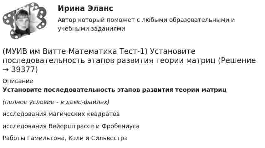     
          Описание
          Установите последовательность этапов развития теории матриц (полное условие - в демо-файлах)исследования магических квадратовисследования Вейерштрассе и ФробениусаРаботы Гамильтона, Кэли и Сильвестра  
            
            
            (МУИВ им Витте Математика Тест-1) Установите последовательность решения данной системы линейных уравнений методом Крамера  x1 + 2x2 = 5  3x1 + 2x2 = 15(МУИВ им Витте Математика Тест-1) Установите последовательность этапов развития теории матриц(МУИВ им Витте Математика Тест-1) Установите соответствие: (Размер матрицы A ...)(МУИВ им Витте Математика Тест-1) Формулы ______ применяются для решения систем n линейных уравнений с n переменными.(МУИВ им Витте Математика Тест-2) A(-3;2), B(-1;1). Найдите |AB|(МУИВ им Витте Математика Тест-2) Вектор d = (13, –5, –4) в базисе a = (1,3,4), b = (–2,5,0), c = (3,–2,–4) имеет координаты(МУИВ им Витте Математика Тест-2) Выбрать верные утверждения: (Угол между векторами / Плоскость 10x – 5z = 0 / Плоскости 2x + 4y + 4z + 7 = 0 и / Расстояние между точками)(МУИВ им Витте Математика Тест-1) Выбрать неверные утверждения(МУИВ им Витте Математика Тест-1) Выбрать неверные утверждения(МУИВ им Витте Математика Тест-1) Выбрать неверные утверждения (если дана матрица k  ... / определитель, полученный из определителя ... / единичная матрица третьего порядка ... / решение Х матричного уравнения ...)(МУИВ им Витте Математика Тест-1) Выбрать неверные утверждения (решение Х матричного уравнения ... / если ранг расширенной матрицы системы ... / если матрица содержит ... / сумма (разность) двух матриц определена ...)(МУИВ им Витте Математика Тест-1) ______ дополнение A21 матрицы (1 2 3 / –1 0 3 / 3 5 4) равно 7(МУИВ им Витте Математика Тест-1) Найти произведение матриц AB, где A = (1 2 / 3 –4), B = (2 1 / –3 0)(МУИВ им Витте Математика Тест-1) Решить систему уравнений  2x1 – 3x2 + x3 + x4 = 7 / – x1 + x2 + 2x3 – x4 = – 4 / 3x1 + 2x2 + x3 + x4 = 3 / x1 + x2 – x3 – x4 = – 2.  Ответ записать в круглых скобках через точку с запятой без пробелов