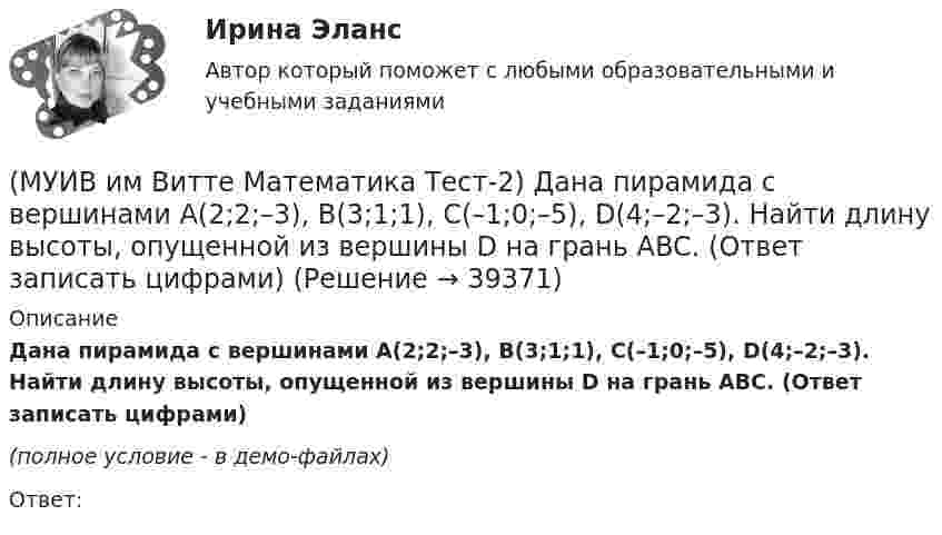     
          Описание
          Дана пирамида с вершинами A(2;2;–3), B(3;1;1), C(–1;0;–5), D(4;–2;–3). Найти длину высоты, опущенной из вершины D на грань ABC. (Ответ записать цифрами)(полное условие - в демо-файлах)Ответ:  
            
            
            (МУИВ им Витте Математика Тест-2) Выбрать верные утверждения: (Угол между векторами / Прямые 2x+3y-5=0 и / Уравнение (x – x₀)/a = (y – y₀)/b / Плоскость 5x + 2z = 0)(МУИВ им Витте Математика Тест-2) Дана пирамида с вершинами A(2;2;–3), B(3;1;1), C(–1;0;–5), D(4;–2;–3). Найти длину высоты, опущенной из вершины D на грань ABC. (Ответ записать цифрами)(МУИВ им Витте Математика Тест-2) Даны векторы a(–2;4;2) и b(m;2;1). При каком значении m эти векторы перпендикулярны?(МУИВ им Витте Математика Тест-2) Квадрат нормы вектора (-5, 0, 2) равен(МУИВ им Витте Математика Тест-2) Объем пирамиды с вершинами A(1,2,3), B(-2,4,1), C(7,6,3) и D(4,-3,-1) равен.....(МУИВ им Витте Математика Тест-2) ______ произведение векторов a(1;–2; –1), b(0;0;5), c(–2;1;3) равно 15(МУИВ им Витте Математика Тест-2) Укажите уравнение прямой, проходящей через точки A(2;–1), B(1;–1).(МУИВ им Витте Математика Тест-1) Укажите неверное равенство (E - единичная матрица)(МУИВ им Витте Математика Тест-1) Установите последовательность решения данной системы линейных уравнений методом Крамера  x1 + 2x2 = 5  3x1 + 2x2 = 15(МУИВ им Витте Математика Тест-1) Установите последовательность этапов развития теории матриц(МУИВ им Витте Математика Тест-1) Установите соответствие: (Размер матрицы A ...)(МУИВ им Витте Математика Тест-1) Формулы ______ применяются для решения систем n линейных уравнений с n переменными.(МУИВ им Витте Математика Тест-2) A(-3;2), B(-1;1). Найдите |AB|(МУИВ им Витте Математика Тест-2) Вектор d = (13, –5, –4) в базисе a = (1,3,4), b = (–2,5,0), c = (3,–2,–4) имеет координаты