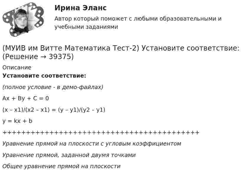     
          Описание
          Установите соответствие:(полное условие - в демо-файлах)Ax + By + C = 0(x – x1)/(x2 – x1) = (y – y1)/(y2 – y1)y = kx + b++++++++++++++++++++++++++++++++++++++++++Уравнение прямой на плоскости с угловым коэффициентомУравнение прямой, заданной двумя точкамиОбщее уравнение прямой на плоскости   
            
            
            (МУИВ им Витте Математика Тест-2) Укажите уравнение прямой, проходящей через точки A(2;–1), B(1;–1).(МУИВ им Витте Математика Тест-2) Установите соответствие:(МУИВ им Витте Математика Тест-3) Вычислить предел, используя правило Лопиталя:  lim(x→1) (2x³ + lnx – 2) / (e^2x – e²)(МУИВ им Витте Математика Тест-3) Дифференциал - это(МУИВ им Витте Математика Тест-3) Найти производную второго порядка для функции: y = ln cosx(МУИВ им Витте Математика Тест-3) Найти производную функции: y = arcsinx(МУИВ им Витте Математика Тест-3) Найти производную функции: y = x3 - 1/5 x2 + 2x - 4(МУИВ им Витте Математика Тест-2) Вектор d = (13, –5, –4) в базисе a = (1,3,4), b = (–2,5,0), c = (3,–2,–4) имеет координаты(МУИВ им Витте Математика Тест-2) Выбрать верные утверждения: (Угол между векторами / Плоскость 10x – 5z = 0 / Плоскости 2x + 4y + 4z + 7 = 0 и / Расстояние между точками)(МУИВ им Витте Математика Тест-2) Выбрать верные утверждения: (Угол между векторами / Прямые 2x+3y-5=0 и / Уравнение (x – x₀)/a = (y – y₀)/b / Плоскость 5x + 2z = 0)(МУИВ им Витте Математика Тест-2) Дана пирамида с вершинами A(2;2;–3), B(3;1;1), C(–1;0;–5), D(4;–2;–3). Найти длину высоты, опущенной из вершины D на грань ABC. (Ответ записать цифрами)(МУИВ им Витте Математика Тест-2) Даны векторы a(–2;4;2) и b(m;2;1). При каком значении m эти векторы перпендикулярны?(МУИВ им Витте Математика Тест-2) Квадрат нормы вектора (-5, 0, 2) равен(МУИВ им Витте Математика Тест-2) Объем пирамиды с вершинами A(1,2,3), B(-2,4,1), C(7,6,3) и D(4,-3,-1) равен.....