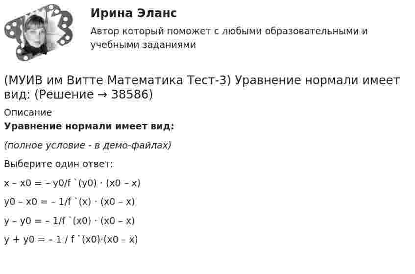     
          Описание
          Уравнение нормали имеет вид:(полное условие - в демо-файлах)Выберите один ответ:x – x0 = – y0/f `(y0) · (x0 – x) y0 – x0 = – 1/f `(x) · (x0 – x) y – y0 = – 1/f `(x0) · (x0 – x) y + y0 = – 1 / f `(x0)·(x0 – x)   
            
            
            (МУИВ им Витте Математика Тест-3) Прямая x = x0 называется вертикальной асимптотой графика функции f(x), если хотя бы один из односторонних пределов lim(x→x0+0) f(x) и lim(x→x0–0) f(x) равен ...(МУИВ им Витте Математика Тест-3) Уравнение нормали имеет вид:(МУИВ им Витте Математика Тест-5) При решении уравнения y``– y` = y2 используется замена(МУИВ им Витте Математика Тест-7) Для каких рядов не выполняется признак Лейбница?(МУИВ им Витте Математика Тест-7) Для каких рядов признак Даламбера не дает ответа о сходимости ряда(МУИВ им Витте Математика Тест-7) Определите, для каких рядов неприменим признак Лейбница(МУИВ им Витте / Физика / 2023 год / Тест-1) Абсолютно упругий удар-столкновение двух тел, в результате которого(МУИВ им Витте Математика Тест-3) Дифференциал - это(МУИВ им Витте Математика Тест-3) Найти производную второго порядка для функции: y = ln cosx(МУИВ им Витте Математика Тест-3) Найти производную функции: y = arcsinx(МУИВ им Витте Математика Тест-3) Найти производную функции: y = x3 - 1/5 x2 + 2x - 4(МУИВ им Витте Математика Тест-3) Найти производную функции в точке x = x0:  y = √x / (√x + 1), x0 = 9(МУИВ им Витте Математика Тест-3) Найти экстремумы функции: y = x3 - 3x + 1. Ответ записать цифрами, через точку с запятой, например, 8;24(МУИВ им Витте Математика Тест-3) Нормалью к графику функции y = f(x) в точке (x0; f(x0)) называется
