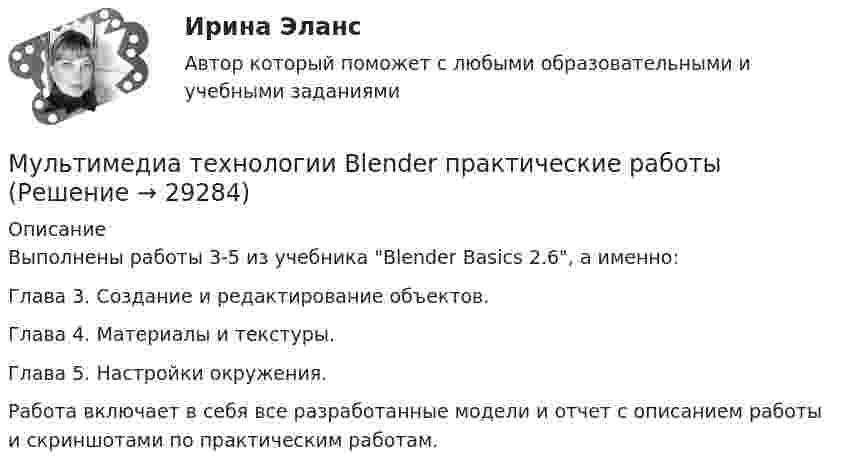      
          Описание
          Выполнены  работы 3-5 из учебника Blender Basics 2.6, а именно:Глава 3. Создание и редактирование объектов.Глава 4. Материалы и текстуры.Глава 5. Настройки окружения.Работа включает в себя все разработанные модели и отчет с описанием работы и скриншотами по практическим работам.  
            
            
            Мультимедиа технологии Blender контрольные работыМультимедиа технологии Blender практические работыМультимедиа технологии ДГТУМультимедийная журналистика ММУ 2023г.Мультимедийный инструмент, используемый для докладов или сообщений для повышения выразительности выступления и более убедительной и наглядной иллюстрации описываемых фактов и явлений называется ...Мультипликатор … предложения – это коэффициент, характеризующий увеличение денег на депозитных счетах коммерческих банков при предоставлении кредитовМультипликатор совокупных расходов равен отношению …МУ ИМ ВИТТЕ рейтинговая работа Конституционное право. Вариант №2.Му им витте рейтинговая работа математика витте Му им витте рейтинговая работа НАЛОГОВОЕ ПРАВО ВАРИАНТ 3  Му им витте рейтинговая работа прогнозирование и планирование МУ им. Витте Теория вероятности и математическая статистика Вариант 6. В ящике имеется 12 деталей, из которых 5 деталей нестандартны. Сборщик наудачу извлекает из ящика 4 детали. Му им витте финансовый менеджмент МУ им. С.В. Витте Рейтинговая работа по инвестициям Вариант 2 (2 задачи + вопрос) 20 мая 2019 г. в банке открыт депозит на сумму 80 000 р. под 8,3% годовых. 
