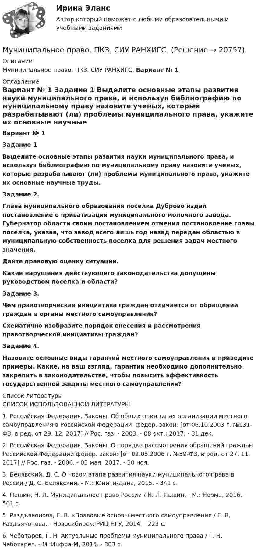      
          Описание
          Муниципальное право. ПКЗ. СИУ РАНХИГС. Вариант № 1 
          Оглавление
          Вариант № 1 Задание 1 Выделите основные этапы развития науки муниципального права, и используя библиографию по муниципальному праву назовите ученых, которые разрабатывают (ли) проблемы муниципального права, укажите их основные научные труды.Задание 2. Глава муниципального образования поселка Дуброво издал постановление о приватизации муниципального молочного завода. Губернатор области своим постановлением отменил постановление главы поселка, указав, что завод всего лишь год назад передан областью в муниципальную собственность поселка для решения задач местного значения.  Дайте правовую оценку ситуации. Какие нарушения действующего законодательства допущены руководством поселка и области?Задание 3. Чем правотворческая инициатива граждан отличается от обращений граждан в органы местного самоуправления? Схематично изобразите порядок внесения и рассмотрения правотворческой инициативы граждан? Задание 4. Назовите основные виды гарантий местного самоуправления и приведите примеры. Какие, на ваш взгляд, гарантии необходимо дополнительно закрепить в законодательстве, чтобы повысить эффективность государственной защиты местного самоуправления? 
          Список литературы
          СПИСОК ИСПОЛЬЗОВАННОЙ ЛИТЕРАТУРЫ 	1.                 Российская Федерация. Законы. Об общих принципах организации местного самоуправления в Российской Федерации: федер. закон: [от 06.10.2003 г. №131-ФЗ, в ред. от 29. 12. 2017] // Рос. газ. - 2003. - 08 окт.; 2017. - 31 дек.	2.                 Российская Федерация. Законы. О порядке рассмотрения обращений граждан Российской Федерации федер. закон: [от 02.05.2006 г. №59-ФЗ, в ред. от 27. 11. 2017] // Рос. газ. - 2006. - 05 мая; 2017. - 30 ноя.	3.                 Белявский, Д. С. О новом этапе развития науки муниципального права в России / Д. С. Белявский. - М.: Юнити-Дана, 2015. - 341 с.	4.                 Пешин, Н. Л. Муниципальное право России / Н. Л. Пешин. - М.: Норма, 2016. - 501 с.	5.                 Раздъяконова, Е. В. «Правовые основы местного самоуправления / Е. В, Раздъяконова. - Новосибирск: РИЦ НГУ, 2014. - 223 с.	6.                 Чеботарев, Г. Н. Актуальные проблемы муниципального права / Г. Н. Чеботарев. - М.:Инфра-М, 2015. - 303 с.
            
            
            💯 Муниципальное право (ответы на тест Синергия / МТИ / МосАП, февраль 2023)Муниципальное право. ПКЗ. СИУ РАНХИГС.💯 Муниципальное право (правильные ответы на тест Синергия / МОИ / МТИ / МосАП)💯 Муниципальное право (правильные ответы на тест Синергия / МОИ / МТИ / МосАП, август 2023)Муниципальное право.Практические задания.ММУ.Муниципальное право росдистантМуниципальное право росдистант тест Муниципальное право МФПУ СинергияМуниципальное право МФПУ СинергияМуниципальное право ОСЭК Правоохранительная деятельность💯 Муниципальное право (ответы на тест Синергия / МОИ / МТИ / МосАП, ноябрь 2023)💯 Муниципальное право (ответы на тест Синергия / МОИ / МТИ / МосАП, октябрь 2023)💯 Муниципальное право (ответы на тест Синергия / МТИ / МосАП, август 2022)💯 Муниципальное право (ответы на тест Синергия / МТИ / МосАП, декабрь 2022)