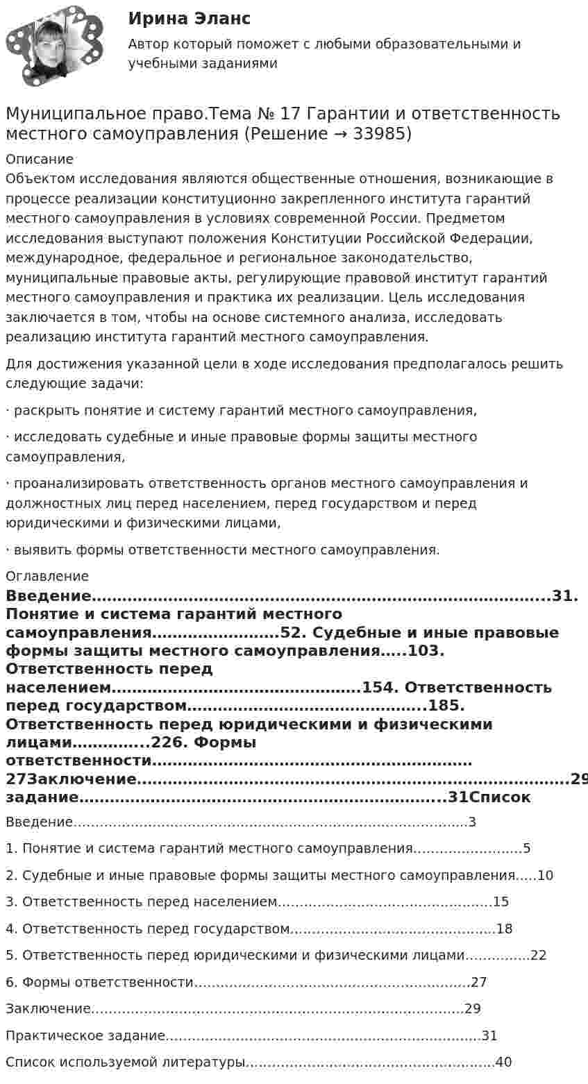      
          Описание
          	Объектом исследования являются общественные отношения, возникающие в процессе реализации конституционно закрепленного института гарантий местного самоуправления в условиях современной России. Предметом исследования выступают положения Конституции Российской Федерации, международное, федеральное и региональное законодательство, муниципальные правовые акты, регулирующие правовой институт гарантий местного самоуправления и практика их реализации. Цель исследования заключается в том, чтобы на основе системного анализа, исследовать реализацию института гарантий местного самоуправления.	Для достижения указанной цели в ходе исследования предполагалось решить следующие задачи:·               раскрыть понятие и систему гарантий местного самоуправления,·               исследовать судебные и иные правовые формы защиты местного самоуправления,·               проанализировать ответственность органов местного самоуправления и должностных лиц перед населением, перед государством и перед юридическими и физическими лицами,·               выявить формы ответственности местного самоуправления. 
          Оглавление
          Введение……………………………………………………………………………...31.	Понятие и система гарантий местного самоуправления…………………….52.	Судебные и иные правовые формы защиты местного самоуправления…..103.	Ответственность перед населением………………………………………….154.	Ответственность перед государством………………………………………..185.	Ответственность перед юридическими и физическими лицами…………...226.	Формы ответственности………………………………………………………27Заключение………………………………………………………………………….29Практическое задание……………………………………………………………...31Список используемой литературы………………………………………………...40 
            
            
            Муниципальное право Синергия. 2023Муниципальное право.Тема № 17 Гарантии и ответственность местного самоуправления«Муниципальное право». Тест для сдачи в МФПУ «Синергия». Муниципальное право (тест с ответами Синергия/МОИ/ МТИ /МОСАП)Муниципальное унитарное предприятие муниципального образования «П» обратилось в Н-кий районный суд М. области с заявлением о признании недействующим приказа Департамента цен и тарифов Муниципальное управление и местное самоуправлениеМуниципальное управление и местное самоуправление ВСЕ ОТВЕТЫ на тест СИНЕРГИЯ (МОИ) 93/100 БАЛЛОВ💯 Муниципальное право (правильные ответы на тест Синергия / МОИ / МТИ / МосАП)💯 Муниципальное право (правильные ответы на тест Синергия / МОИ / МТИ / МосАП, август 2023)Муниципальное право.Практические задания.ММУ.Муниципальное право росдистантМуниципальное право росдистант тест Муниципальное право России (все ответы + тесты 90/100 баллов)Муниципальное право России Ответы на тесты 1-3 и итоговое тестирование Витте МУИВ