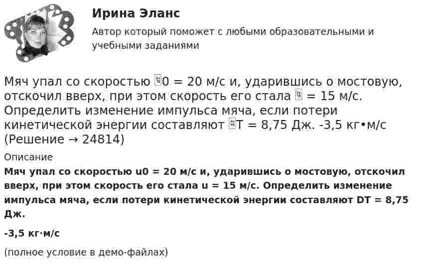     
          Описание
          Мяч упал со скоростью u0 = 20 м/с и, ударившись о мостовую, отскочил вверх, при этом скорость его стала u = 15 м/с. Определить изменение импульса мяча, если потери кинетической энергии составляют DT = 8,75 Дж.-3,5 кг·м/с(полное условие в демо-файлах)  
            
            
            Мяч подбрасывают и ловят через время t = 3 с. Определить начальную скорость мяча и высоту, на которую его бросают.Мяч упал со скоростью 0 = 20 м/с и, ударившись о мостовую, отскочил вверх, при этом скорость его стала  = 15 м/с. Определить изменение импульса мяча, если потери кинетической энергии составляют T = 8,75 Дж. -3,5 кг•м/с[на 100 баллов] Ask the question to the words and phrases in bold.  The accountant discovered some serious mistakes in the last report.  What ...  the accountant ...  in the last report?[на 100 баллов] Choose the correct option.  I like the outfit ...  you were wearing yesterday.[на 100 баллов] Choose the correct option.  I worked in Korea for two years ...  I got to know Korean culture and leaned the language.[на 100 баллов] Choose the correct option: sentence with Past Simple Tense or Present Perfect Tense.[на 100 баллов] Complete the sentence with the full negative Present Perfect form of the verb according to its meaning. Our boss/not invite/all/the managers/to/the/meeting.Мяч, брошенный горизонтально, ударяется о стенку, находящуюся на расстоянии l = 5 м от места бросания. Высота места удара мяча о стенку на Dh = 1 м меньше высоты h, с которой брошен мяч. С какой скоростью ux брошен мяч?Мяч брошен с начальной скоростью 30 м/с под углом 60° к горизонту. Через какое время от начала движения мяч поднимется на половину максимальной высоты?Мяч брошен со скоростью V0 = 10 м/с под углом a = 60° к горизонту. Определите радиус кривизны R траектории мяча в верхней точке траектории и в момент его падения на землю.Мяч, летящий со скоростью 1 = 20 м/с, отбрасывается ударом ракетки в противоположном направлении со скоростью 2 = 25 м/с. Найдите, чему равно изменение импульса мяча, если известно, что изменение его кинетической энергии при этом Мяч, летящий со скоростью 15 м/с, отбрасывается ударом ракетки в противоположном направлении со скоростью 20 м/с. Найти модуль приращения импульса мяча, если приращение его кинетической энергии равно 8,75 Дж.Мяч массой 150 г, движущийся со скоростью 10 м/с перпендикулярно к стенке, ударяется об неё и отскакивает с той же скоростью. Найти среднюю силу, действующую на мяч, если удар длится 0,1 с.Мяч массой 250 г, двигавшийся со скоростью 50 м/с, упруго ударяется о вертикальную стенку и отскакивает. Стенка получает количество движения 2,2 кг•м/с. Определить угол падения и силу удара мяча при продолжительности удара 0,02 с.