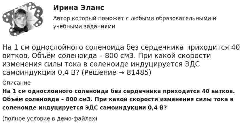     
            Описание
            На 1 см однослойного соленоида без сердечника приходится 40 витков. Объём соленоида – 800 см3. При какой скорости изменения силы тока в соленоиде индуцируется ЭДС самоиндукции 0,4 В?(полное условие в демо-файлах)   
            
            
            [на 100% верно] ... – это система статических упражнений, развивающих гибкость и способствующих повышению эластичности мышц.На 1 см однослойного соленоида без сердечника приходится 40 витков. Объём соленоида – 800 см3. При какой скорости изменения силы тока в соленоиде индуцируется ЭДС самоиндукции 0,4 В?[на 20 из 20 баллов] Определите, какие факторы будут способствовать совершенствованию силовых возможностей.[на 20 из 20 баллов] Сконструируйте последовательность этапов исторической динамики спортивных достижений.[на 25 баллов из 25] Практическое занятие 3 по естествознанию (НСПК)[на 5 из 5 баллов] Определите соответствие соревновательных упражнений их видам[на 5 из 5 баллов] Определите соответствие терминов и определений[на 100% верно] Что относится к важнейшим чертам предпринимательства?[на 100% верно] Что понимается под разрезом транспортной сети?[на 100% верно] Что понимается под термином «операционная система»?[на 100% верно]  Что характерно для ситуации, в которой возникает расстояние F0−F1 на левом графике?[на 100% верно] Экономическая рента – это:[на 100% верно] Электромагнитные волны распространяются в некоторой однородной среде со скоростью 2·108 м/с. [на 100% верно] Электрон, который двигается в кристалле со скоростью v=2⋅105 м/с, получил энергию фотона, покинул кристалл и в вакууме скорость электрона осталась прежней