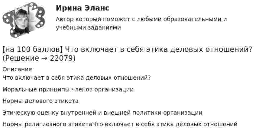     
          Описание
          Что включает в себя этика деловых отношений?	Моральные принципы членов организации		Нормы делового этикета		Этическую оценку внутренней и внешней политики организации		Нормы религиозного этикетаЧто включает в себя этика деловых отношений  
            
            
            [на 100 баллов] Установка числового формата на клетку с числовым значением означает изменение…[на 100 баллов] Что включает в себя этика деловых отношений?[на 100 баллов] Что в СПС означает логический оператор «РЯДОМ»?[на 100% верно] Ask the questions to the words and phrases in bold. The firm imports wine from South America. – What ... the firm ....?[на 100% верно] Ask the questions to the words and phrases in bold. They travel overseas on business twice a year. – How often ... they ... overseas on business?[на 100% верно] Choose all TRUE statements according to the text.  Flat organizations are that everyone knows exactly what management wants since they all report to the highest level.   Flat organization allows everyone [на 100% верно] Choose all TRUE statements according to the text.  If somebody is late, the coworkers don’t talk about it.  Being late doesn’t impact your quality of work.[на 100 баллов] Тест по английскому к разделу 2. Advertising. Communication (НСПК)[на 100 баллов] Тест по Разделу 1. Понятие «безопасность жизнедеятельности» и ее правовое регулирование (НСПК) [на 100 баллов] Требования к таблице, которая будет обрабатываться автофильтром:[на 100 баллов] Укажите верные утверждения о приватизации.[на 100 баллов] Укажите, к какому виду информации относится информация об использовании бюджетных средств.[на 100 баллов] Укажите, к какому виду систем относятся следующие программы: Oracle, Microsoft SQL Server, Microsoft Access.[на 100 баллов] Укажите отличительную черту систем обработки данных.