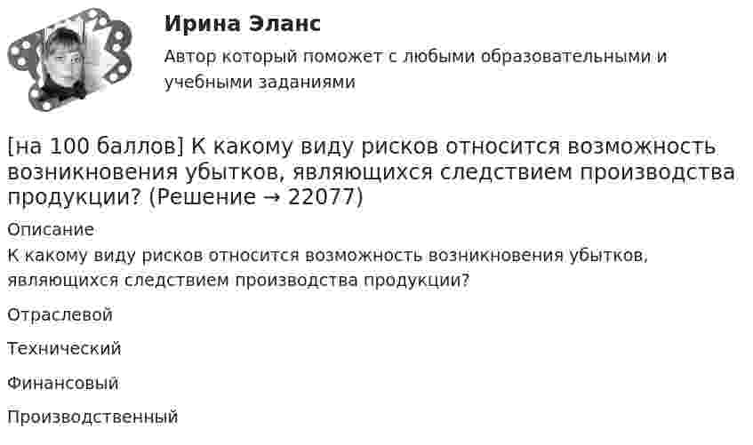     
          Описание
          К какому виду рисков относится возможность возникновения убытков, являющихся следствием производства продукции?	Отраслевой		Технический		Финансовый		Производственный  
            
            
            [на 100 баллов]  Какую комбинацию клавиш необходимо использовать в текстовом редакторе, чтобы вставить в документ текущую дату?[на 100 баллов] К какому виду рисков относится возможность возникновения убытков, являющихся следствием производства продукции?[на 100 баллов] К какому виду угроз относится применение нормативных правовых актов, противоречащих конституционным правам граждан?[на 100 баллов] Клавиатурное сочетание для форматирования текста полужирным начертанием:[на 100 баллов]  Комментарий, вынесенный за пределы основного текста (в нижнюю часть страницы или в конец документа) и содержащий дополнительные поясняющие сведения или ссылку на библиографический источник, – это…[на 100 баллов]  Комплексное задание по истории (НСПК)[на 100 баллов] Комплексное задание по родной литературе (НСПК)[на 100 баллов] Какие действия в СПС «КонсультантПлюс» можно осуществить, используя «Быстрый поиск»?[на 100 баллов] Как можно охарактеризовать информацию, максимально близкую к реальному состоянию объекта, процесса, явления?[на 100 баллов] Как называется автоматизированная информационная система, обеспечивающая создание документов в электронном виде и электронных копий документов, управления ими, их хранение и доступ к ним, а также регистрацию документов?[на 100 баллов] Как называется комплекс технических средств, предназначенных для работы информационной системы, а также соответствующая документация на эти средства и технологические процессы?[на 100 баллов] Какое расстояние в документе определяется междустрочным интервалом?[на 100 баллов] Какой вид поиска информации представлен на сайте Государственной Думы РФ?[на 100 баллов] Какой из перечисленных ресурсов разработан с целью создания информационной площадки для взаимодействия 
