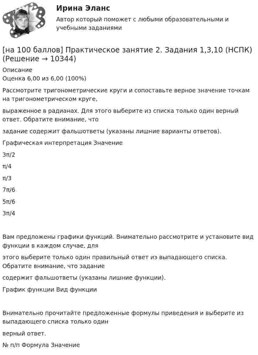     
          Описание
          Оценка 6,00 из 6,00 (100%)Рассмотрите тригонометрические круги и сопоставьте верное значение точкам на тригонометрическом круге,выраженное в радианах. Для этого выберите из списка только один верный ответ. Обратите внимание, чтозадание содержит фальшответы (указаны лишние варианты ответов).Графическая интерпретация Значение3π/2π/4π/37π/65π/63π/4Вам предложены графики функций. Внимательно рассмотрите и установите вид функции в каждом случае, дляэтого выберите только один правильный ответ из выпадающего списка. Обратите внимание, что заданиесодержит фальшответы (указаны лишние функции).График функции Вид функцииВнимательно прочитайте предложенные формулы приведения и выберите из выпадающего списка только одинверный ответ.№ п/п Формула Значение  
            
            
            [на 100 баллов] Практическое занятие 2. Задание 1-5,7,9 по физкультуре (НСПК)[на 100 баллов] Практическое занятие 2. Задания 1,3,10 (НСПК)[на 100 баллов] Практическое занятие 2. Задания 1, 3-5,7-8 по основам философии (НСПК)[на 100 баллов] Практическое занятие 2. Задания 4-7 по истории (НСПК)[на 100 баллов] Практическое занятие 3. Задание 10 по физической культуре (НСПК)[на 100 баллов] Практическое занятие 3. Задание 3 по английскому (НСПК)[на 100 баллов] Практическое занятие 3. Задание 6 по физической культуре (НСПК)[на 100 баллов] Практическое занятие 1. Задание 4 по математике (НСПК)[на 100 баллов] Практическое занятие 1. Задание 7.  Напишите эссе на английском языке на тему “My job as a secretary/Моя работа секретарём“[на 100 баллов] Практическое занятие 1. Задания 1-2, 4-8 по основам философии (НСПК)[на 100 баллов] Практическое занятие 1. Задания 1, 3 - 10 по экономической теории (НСПК)[на 100 баллов] Практическое занятие 1. Задания 1,4,6,9,10 по естествознанию (НСПК)[на 100 баллов] Практическое занятие 1. Задания 1-4 по английскому (НСПК)[на 100 баллов] Практическое занятие 1. Задания 2, 3, 6 по информационным технологиям и системам в профессиональной деятельности (НСПК)