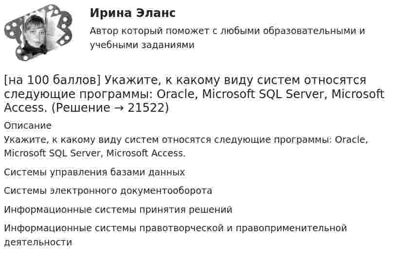     
          Описание
          Укажите, к какому виду систем относятся следующие программы: Oracle, Microsoft SQL Server, Microsoft Access.	Системы управления базами данных		Системы электронного документооборота		Информационные системы принятия решений		Информационные системы правотворческой и правоприменительной деятельности  
            
            
            [на 100 баллов] Укажите, к какому виду информации относится информация об использовании бюджетных средств.[на 100 баллов] Укажите, к какому виду систем относятся следующие программы: Oracle, Microsoft SQL Server, Microsoft Access.[на 100 баллов] Укажите отличительную черту систем обработки данных.[на 100 баллов]  Укажите печатное издание, публикация в котором не является официальной ни для какого нормативного акта.[на 100 баллов] Установка числового формата на клетку с числовым значением означает изменение…[на 100 баллов] Что включает в себя этика деловых отношений?[на 100 баллов] Что в СПС означает логический оператор «РЯДОМ»?[на 100 баллов] Тест к Разделу 7. Математика в профессиональной деятельности (НСПК)[на 100 баллов] Тест к разделу 7 по английскому (НСПК)[на 100 баллов]  Тест к разделу 8 по английскому (НСПК)[на 100 баллов] Тест на метод проекций (ИРНИТУ)[на 100 баллов] Тест по английскому к разделу 2. Advertising. Communication (НСПК)[на 100 баллов] Тест по Разделу 1. Понятие «безопасность жизнедеятельности» и ее правовое регулирование (НСПК) [на 100 баллов] Требования к таблице, которая будет обрабатываться автофильтром: