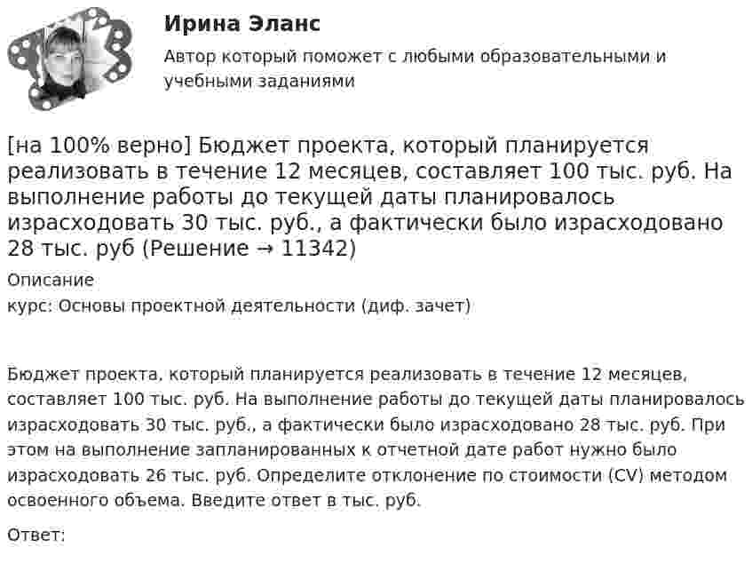     
          Описание
          курс: Основы проектной деятельности (диф. зачет)Бюджет проекта, который планируется реализовать в течение 12 месяцев, составляет 100 тыс. руб. На выполнение работы до текущей даты планировалось израсходовать 30 тыс. руб., а фактически было израсходовано 28 тыс. руб. При этом на выполнение запланированных к отчетной дате работ нужно было израсходовать 26 тыс. руб. Определите отклонение по стоимости (CV) методом освоенного объема. Введите ответ в тыс. руб.Ответ:   
            
            
            [на 100% верно] Бюджет проекта, который планируется реализовать в течение 12 месяцев, составляет 100 тыс. руб. На выполнение работы до текущей даты планировалось израсходовать 30 тыс. руб., а фактически было [на 100% верно] Бюджет проекта, который планируется реализовать в течение 12 месяцев, составляет 100 тыс. руб. На выполнение работы до текущей даты планировалось израсходовать 30 тыс. руб., а фактически было израсходовано 28 тыс. руб[на 100% верно] Бюджет проекта, который планируется реализовать в течение 12 месяцев, составляет 100 тыс. руб. На выполнение работы до текущей даты планировалось израсходовать 35 тыс. руб., а фактически было[на 100% верно] Валюта баланса показывает:[на 100% верно] В графе (см. рисунок) задано паросочетание, выделенное «жирными рёбрами».[на 100% верно] В графе (см. рисунок) задано паросочетание, выделенное «жирными рёбрами».[на 100% верно] В двух точках находятся когерентные источники световых волн с длиной волны 640 нм.[на 100% верно] Write the correct preposition into the gap.  Go .... the stairs. (вниз)[на 100% верно] Write the sentence using the given words, use Present Simple Tense or в Present Progressive Tense according to the meaning.  Look! The door ...  (to open).[на 100% верно] Автоматизированная система в отличие от автоматической подразумевает использование…[на 100% верно] Административно-правовое регулирование сельского хозяйства на территории Томской области осуществляет…[на 100% верно]  Баланс предприятия – это отчет, в котором:[на 100% верно] Бойкот как тип социальной санкции относится к:[на 100% верно] Большой круг кровообращения начинается от ... желудочка сердца самым крупным артериальным сосудом – аортой, проходит через ткани всех органов (кровь из артериальной превращается в венозную) и возвращается в ... предсердие.