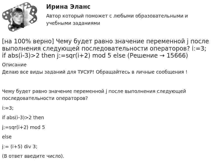     
          Описание
          Делаю все виды заданий для ТУСУР! Обращайтесь в личные сообщения !Чему будет равно значение переменной j после выполнения следующей последовательности операторов?i:=3;if abs(i-3)>2 thenj:=sqr(i+2) mod 5elsej:= (i+5) div 3;(В ответ введите число).  
            
            
            [на 100% верно] Чему будет равна величина экономической ренты?[на 100% верно] Чему будет равно значение переменной j после выполнения следующей последовательности операторов?  i:=3;  if abs(i-3)>2 then  j:=sqr(i+2) mod 5  else[на 100% верно]  Чему будет равно значение переменной s после выполнения следующей последовательности операторов?[на 100% верно] Чему будет равно значение переменной s после выполнения следующей последовательности операторов?[на 100% верно] Чему будет равно значение переменной s после выполнения следующей последовательности операторов?  s:=0; i:=4;  repeat  s:=s+2*i;[на 100% верно] Чему равно ускоряющее поле у поверхности катода, если оно вызывает уменьшение эффективной работы выхода на 1,45%? Ответ в В/м.[на 100% верно] Численность населения в возрасте 15 лет и старше в декабре составила 75 млн человек. Численность рабочей силы в этом возрасте составила 58 млн человек, а безработных – 3 млн человек.  Уровень занятости в стране равен ... %.[на 100% верно] Функция спроса первого покупателя имеет вид Qd1=44−4P, где P – цена товара, ден. ед. Функция спроса второго покупателя Qd2=40−2P. Наклон линии спроса второго покупателя равен…[на 100% верно] Функция спроса покупателя имеет вид Qdx=10−2Px+0,5Py, где Px – цена яблок, ден. ед.; Py – цена груш, ден. ед. Если цена груш вырастет с 10 ден. ед. до 20 ден. ед., то эластичность спроса яблок при Px=4 ден. ед. …[на 100% верно] Хозяйственные товарищества могут создаваться в форме:[на 100% верно] Холодный период года характеризуется температурой наружного воздуха:[на 100% верно] Цена приобретения оборудования 10 тыс. руб. Затраты на транспортировку – 3 тыс. руб., затраты на монтаж – 0.5 тыс. руб.[на 100% верно] Цены в США выросли на 3 %, а в России – на 9.3 %.  Требуется определить реальный курс доллара при номинальном курсе 66.25 рублей за доллар.[на 100% верно] Часть населения, обладающая необходимым физическим развитием, умственными способностями и знаниями для работы, называется: