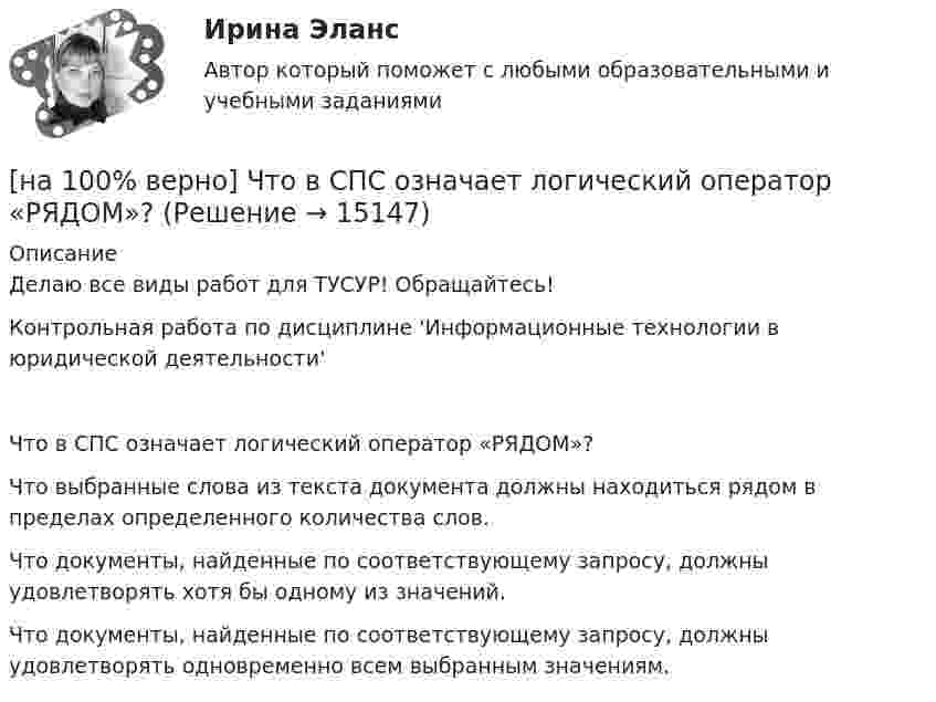    
          Описание
          Делаю все виды работ для ТУСУР! Обращайтесь!Контрольная работа по дисциплине 'Информационные технологии в юридической деятельности'Что в СПС означает логический оператор «РЯДОМ»?	Что выбранные слова из текста документа должны находиться рядом в пределах определенного количества слов.		Что документы, найденные по соответствующему запросу, должны удовлетворять хотя бы одному из значений.		Что документы, найденные по соответствующему запросу, должны удовлетворять одновременно всем выбранным значениям.  
            
            
            [на 100% верно] Что будет напечатано программой?  var x, y: char;  procedure P(x: integer);  const y=false;  begin write(x, y) end;[на 100% верно] Что в СПС означает логический оператор «РЯДОМ»?[на 100% верно] Что относится к важнейшим чертам предпринимательства?[на 100% верно] Что понимается под разрезом транспортной сети?[на 100% верно] Что понимается под термином «операционная система»?[на 100% верно]  Что характерно для ситуации, в которой возникает расстояние F0−F1 на левом графике?[на 100% верно] Экономическая рента – это:[на 100% верно] Чему будет равна величина экономической ренты?[на 100% верно] Чему будет равно значение переменной j после выполнения следующей последовательности операторов?  i:=3;  if abs(i-3)>2 then  j:=sqr(i+2) mod 5  else[на 100% верно]  Чему будет равно значение переменной s после выполнения следующей последовательности операторов?[на 100% верно] Чему будет равно значение переменной s после выполнения следующей последовательности операторов?[на 100% верно] Чему будет равно значение переменной s после выполнения следующей последовательности операторов?  s:=0; i:=4;  repeat  s:=s+2*i;[на 100% верно] Чему равно ускоряющее поле у поверхности катода, если оно вызывает уменьшение эффективной работы выхода на 1,45%? Ответ в В/м.[на 100% верно] Численность населения в возрасте 15 лет и старше в декабре составила 75 млн человек. Численность рабочей силы в этом возрасте составила 58 млн человек, а безработных – 3 млн человек.  Уровень занятости в стране равен ... %.