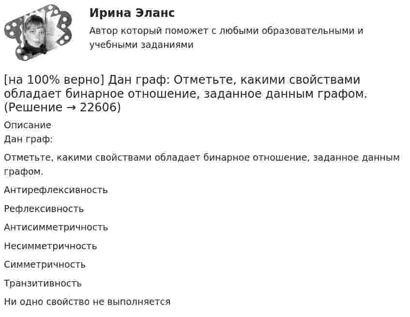     
          Описание
          Дан граф:Отметьте, какими свойствами обладает бинарное отношение, заданное данным графом.	Антирефлексивность		Рефлексивность		Антисимметричность		Несимметричность		Симметричность		Транзитивность		Ни одно свойство не выполняется  
            
            
            [на 100% верно] Дан граф:  Можно ли нарисовать граф, не отрывая руки от бумаги и не проходя по одному ребру дважды?[на 100% верно] Дан граф:  Отметьте, какими свойствами обладает бинарное отношение, заданное данным графом.[на 100% верно] Дан граф:  Перечислите степени вершин графа.  p(x1)=  ; p(x2)=  ; p(x3)= p(x4)=  ; p(x5)=  ; p(x6)= [на 100% верно] Дан граф:  Укажите множество достижимости вершины x1.[на 100% верно] Даны две матрицы:  A=⎡⎣⎢3440−10534−211⎤⎦⎥  и  B=⎡⎣⎢⎢⎢⎢43520−2−3−13321−310−1⎤⎦⎥⎥⎥⎥[на 100% верно] Даны две матрицы:  A=⎡⎣⎢4531−1−2243−30−1⎤⎦⎥ и B=⎡⎣⎢⎢⎢⎢4312−1−3−3−11542−31−3−1⎤⎦⎥⎥⎥⎥  Найдите элемент C34 матрицы C=A⋅B. Верхний индекс номер строки.[на 100% верно] Две пластинки одинаковой толщины, но изготовленные из разного материала, пропускают соответственно 1/2 и 1/4 падающего потока световой волны. [на 100% верно] ....  группировка – это расчленение совокупности на однородные группы по типам экономических явлений.[на 100% верно] Дайте характеристику геометрических размеров ленточного магнитопровода типа ШЛМ.[на 100% верно] Дана матрица  A=⎡⎣⎢−3−4−1−3−3−1641⎤⎦⎥  Докажите, что она имеет обратную A−1, и найдите элемент обратной матрицы, стоящий в строке 2 и столбце 1.[на 100% верно] Дана матрица  A=⎡⎣⎢7176014−13201−14⎤⎦⎥  Найдите собственные векторы этой матрицы, отвечающие собственным числам, отличным от λ=7. [на 100% верно] Дана система:  4x+y+3z=114x+4y+z=104x+4y+3z=14. По формуле Крамера найдите неизвестную y.[на 100% верно] Дана система линейных однородных уравнений  x1+x2−2x3+3x4=0  2x1+3x2−4x3−4x4=0  2x1+4x2−4x3−14x4=0  −6x1−8x2+12x3+2x4=0[на 100% верно] Дана система линейных уравнений  x1−4x2−5x3−5x4=−23  x1−11x2−18x3−12x4=−14  2x1−7x2−12x3−3x4=−19  x1−2x2−10x3+4x4=−23
