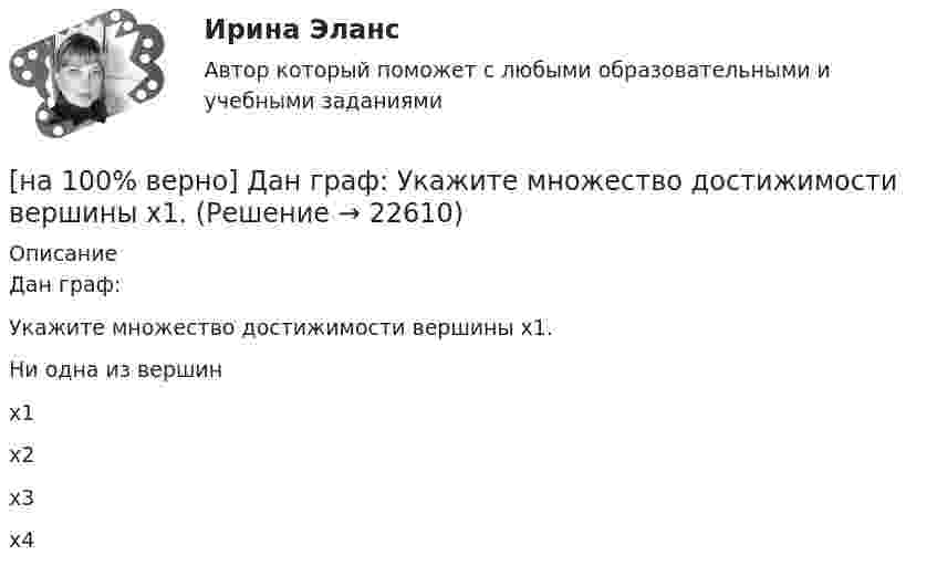     
          Описание
          Дан граф:Укажите множество достижимости вершины x1.	Ни одна из вершин		x1		x2		x3		x4  
            
            
            [на 100% верно] Дан граф:  Перечислите степени вершин графа.  p(x1)=  ; p(x2)=  ; p(x3)= p(x4)=  ; p(x5)=  ; p(x6)= [на 100% верно] Дан граф:  Укажите множество достижимости вершины x1.[на 100% верно] Даны две матрицы:  A=⎡⎣⎢3440−10534−211⎤⎦⎥  и  B=⎡⎣⎢⎢⎢⎢43520−2−3−13321−310−1⎤⎦⎥⎥⎥⎥[на 100% верно] Даны две матрицы:  A=⎡⎣⎢4531−1−2243−30−1⎤⎦⎥ и B=⎡⎣⎢⎢⎢⎢4312−1−3−3−11542−31−3−1⎤⎦⎥⎥⎥⎥  Найдите элемент C34 матрицы C=A⋅B. Верхний индекс номер строки.[на 100% верно] Две пластинки одинаковой толщины, но изготовленные из разного материала, пропускают соответственно 1/2 и 1/4 падающего потока световой волны. [на 100% верно] Дескриптором ЦП являются регистры:[на 100% верно]  Диалектика – это:  [на 100% верно] Дана матрица  A=⎡⎣⎢−3−4−1−3−3−1641⎤⎦⎥  Докажите, что она имеет обратную A−1, и найдите элемент обратной матрицы, стоящий в строке 2 и столбце 1.[на 100% верно] Дана матрица  A=⎡⎣⎢7176014−13201−14⎤⎦⎥  Найдите собственные векторы этой матрицы, отвечающие собственным числам, отличным от λ=7. [на 100% верно] Дана система:  4x+y+3z=114x+4y+z=104x+4y+3z=14. По формуле Крамера найдите неизвестную y.[на 100% верно] Дана система линейных однородных уравнений  x1+x2−2x3+3x4=0  2x1+3x2−4x3−4x4=0  2x1+4x2−4x3−14x4=0  −6x1−8x2+12x3+2x4=0[на 100% верно] Дана система линейных уравнений  x1−4x2−5x3−5x4=−23  x1−11x2−18x3−12x4=−14  2x1−7x2−12x3−3x4=−19  x1−2x2−10x3+4x4=−23[на 100% верно] Дан граф:  Запишите строки матрицы смежности и матрицы инцидентности, соответствующие вершине x2.[на 100% верно] Дан граф:  Можно ли нарисовать граф, не отрывая руки от бумаги и не проходя по одному ребру дважды?