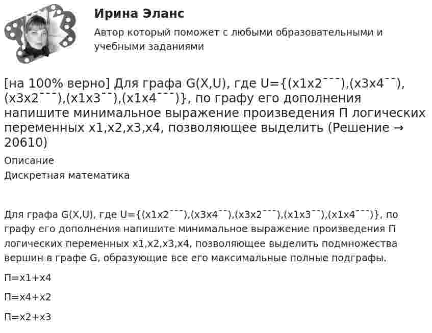     
          Описание
          Дискретная математикаДля графа G(X,U), где U={(x1x2¯¯¯),(x3x4¯¯),(x3x2¯¯¯),(x1x3¯¯),(x1x4¯¯¯)}, по графу его дополнения напишите минимальное выражение произведения П логических переменных x1,x2,x3,x4, позволяющее выделить подмножества вершин в графе G, образующие все его максимальные полные подграфы.        П=x1+x4           П=x4+x2           П=x2+x3  
            
            
            [на 100% верно]  Для графа G(X,U), где U={(x1x2¯¯),(x3x4¯¯¯),(x3x2¯¯¯),(x1x3¯¯),(x1x4¯¯)}, по графу его дополнения напишите минимальное выражение произведения П логических переменных x1,x2,x3,x4, позволяющее выделить [на 100% верно] Для графа G(X,U), где U={(x1x2¯¯¯),(x3x4¯¯),(x3x2¯¯¯),(x1x3¯¯),(x1x4¯¯¯)}, по графу его дополнения напишите минимальное выражение произведения П логических переменных x1,x2,x3,x4, позволяющее выделить [на 100% верно]  Для графа G(X,U), где U={(x1x2¯),(x3x4¯¯),(x3x2¯¯¯),(x1x3¯)}, напишите минимальное выражение произведения П логических переменных x1,x2,x3,x4, позволяющее выделить подмножества вершин в графе[на 100% верно] Для какой фазы проекта характерен данный риск: «Не были разработаны процедуры разрешения конфликтов»?[на 100% верно] Для функции y=arctgx определите следующее:[на 100% верно] Единица информации, передаваемая между устройствами сети как единое целое, называется…[на 100% верно] Емкость и индуктивность колебательного контура равны 0.45 мкФ и 0.2 Гн соответственно.[на 100% верно] Две пластинки одинаковой толщины, но изготовленные из разного материала, пропускают соответственно 1/2 и 1/4 падающего потока световой волны. [на 100% верно] Дескриптором ЦП являются регистры:[на 100% верно]  Диалектика – это:  [на 100% верно] Диалектикой называется:[на 100% верно] Динод имеет коэффициент вторичной эмиссии σ=2 , ток первичных электронов составляет Ie1=1 мА. Определить ток в цепи электрода. Определить ток вторичных электронов в мА.[на 100% верно] Диод работает в режиме насыщения. На анод диода падает поток первичных электронов с током Ia=5 мА, при этом коэффициент вторичной эмиссии σ=3 . Определить ток во внешней цепи анода (в мА).[на 100% верно] Для выделения несплошного (кусочного) блока клеток используется протяжка мышкой с зажатой клавишей: