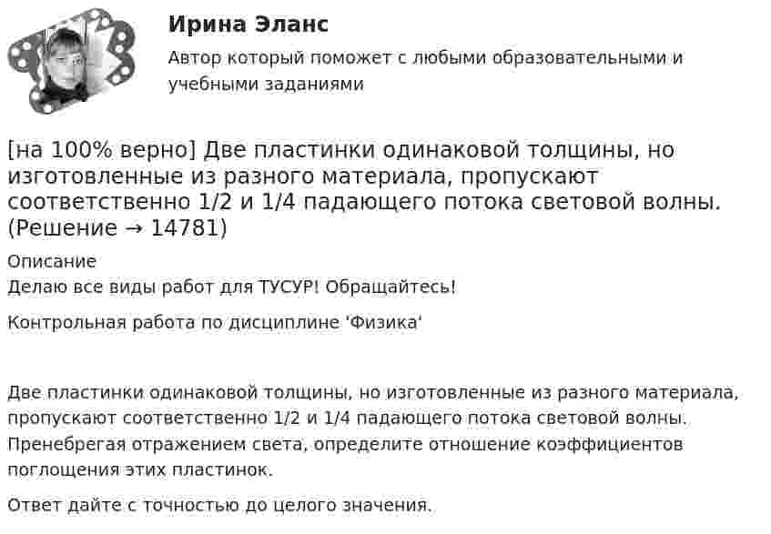     
          Описание
          Делаю все виды работ для ТУСУР! Обращайтесь!Контрольная работа по дисциплине 'Физика'Две пластинки одинаковой толщины, но изготовленные из разного материала, пропускают соответственно 1/2 и 1/4 падающего потока световой волны. Пренебрегая отражением света, определите отношение коэффициентов поглощения этих пластинок.Ответ дайте с точностью до целого значения.  
            
            
            [на 100% верно] Даны две матрицы:  A=⎡⎣⎢4531−1−2243−30−1⎤⎦⎥ и B=⎡⎣⎢⎢⎢⎢4312−1−3−3−11542−31−3−1⎤⎦⎥⎥⎥⎥  Найдите элемент C34 матрицы C=A⋅B. Верхний индекс номер строки.[на 100% верно] Две пластинки одинаковой толщины, но изготовленные из разного материала, пропускают соответственно 1/2 и 1/4 падающего потока световой волны. [на 100% верно] Дескриптором ЦП являются регистры:[на 100% верно]  Диалектика – это:  [на 100% верно] Диалектикой называется:[на 100% верно] Динод имеет коэффициент вторичной эмиссии σ=2 , ток первичных электронов составляет Ie1=1 мА. Определить ток в цепи электрода. Определить ток вторичных электронов в мА.[на 100% верно] Диод работает в режиме насыщения. На анод диода падает поток первичных электронов с током Ia=5 мА, при этом коэффициент вторичной эмиссии σ=3 . Определить ток во внешней цепи анода (в мА).[на 100% верно] Дана система линейных однородных уравнений  x1+x2−2x3+3x4=0  2x1+3x2−4x3−4x4=0  2x1+4x2−4x3−14x4=0  −6x1−8x2+12x3+2x4=0[на 100% верно] Дана система линейных уравнений  x1−4x2−5x3−5x4=−23  x1−11x2−18x3−12x4=−14  2x1−7x2−12x3−3x4=−19  x1−2x2−10x3+4x4=−23[на 100% верно] Дан граф:  Запишите строки матрицы смежности и матрицы инцидентности, соответствующие вершине x2.[на 100% верно] Дан граф:  Можно ли нарисовать граф, не отрывая руки от бумаги и не проходя по одному ребру дважды?[на 100% верно] Дан граф:  Отметьте, какими свойствами обладает бинарное отношение, заданное данным графом.[на 100% верно] Дан граф:  Перечислите степени вершин графа.  p(x1)=  ; p(x2)=  ; p(x3)= p(x4)=  ; p(x5)=  ; p(x6)= [на 100% верно] Дан граф:  Укажите множество достижимости вершины x1.