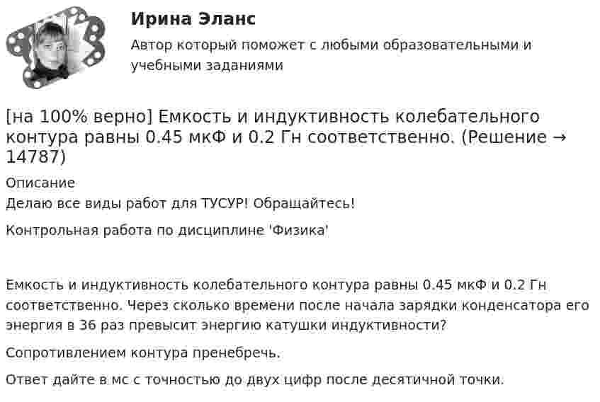     
          Описание
          Делаю все виды работ для ТУСУР! Обращайтесь!Контрольная работа по дисциплине 'Физика'Емкость и индуктивность колебательного контура равны 0.45 мкФ и 0.2 Гн соответственно. Через сколько времени после начала зарядки конденсатора его энергия в 36 раз превысит энергию катушки индуктивности?Сопротивлением контура пренебречь.Ответ дайте в мс с точностью до двух цифр после десятичной точки.  
            
            
            [на 100% верно] Единица информации, передаваемая между устройствами сети как единое целое, называется…[на 100% верно] Емкость и индуктивность колебательного контура равны 0.45 мкФ и 0.2 Гн соответственно.[на 100% верно] Если бы покупатели обладали достоверной информацией о качестве стиральных машин, то кривая спроса на «хорошие» стиральные машины…[на 100% верно] Если в «Карточке поиска» СПС «КонсультантПлюс» изначально было заполнено только одно поле «Тематика» – ЖИЛИЩЕ, то после заполнения второго поля «Поиск по статусу» – ВСЕ АКТЫ, КРОМЕ УТРАТИВШИХ СИЛУ [на 100% верно] Если в отрасли монополисту–продавцу труда противостоит монополист–покупатель труда, то…[на 100% верно] Если известно, что в 5 случаях из 100 можно получить прибыль в размере 20 тыс. руб., а в остальных случаях – 10 тыс. руб., то вероятность получения низкой прибыли…[на 100% верно] Если микроэкономика служит теоретической основой для прикладных экономических наук, то она выполняет … функцию.[на 100% верно] Диод работает в режиме насыщения. На анод диода падает поток первичных электронов с током Ia=5 мА, при этом коэффициент вторичной эмиссии σ=3 . Определить ток во внешней цепи анода (в мА).[на 100% верно] Для выделения несплошного (кусочного) блока клеток используется протяжка мышкой с зажатой клавишей:[на 100% верно] Для графа G=(X,U^), где U^={(x1x2¯¯),(x3x4¯¯),(x1x3¯¯),(x2x4¯)}, постройте дополнительный граф G¯¯¯.  Ответ запишите в виде последовательности рёбер множества U'^.[на 100% верно]  Для графа G(X,U), где U={(x1x2¯¯),(x3x4¯¯¯),(x3x2¯¯¯),(x1x3¯¯),(x1x4¯¯)}, по графу его дополнения напишите минимальное выражение произведения П логических переменных x1,x2,x3,x4, позволяющее выделить [на 100% верно] Для графа G(X,U), где U={(x1x2¯¯¯),(x3x4¯¯),(x3x2¯¯¯),(x1x3¯¯),(x1x4¯¯¯)}, по графу его дополнения напишите минимальное выражение произведения П логических переменных x1,x2,x3,x4, позволяющее выделить [на 100% верно]  Для графа G(X,U), где U={(x1x2¯),(x3x4¯¯),(x3x2¯¯¯),(x1x3¯)}, напишите минимальное выражение произведения П логических переменных x1,x2,x3,x4, позволяющее выделить подмножества вершин в графе[на 100% верно] Для какой фазы проекта характерен данный риск: «Не были разработаны процедуры разрешения конфликтов»?