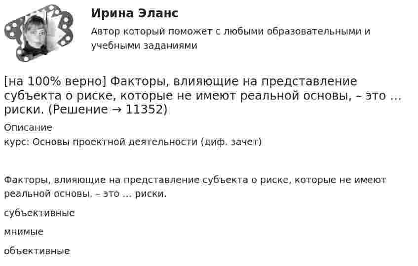     
          Описание
          курс: Основы проектной деятельности (диф. зачет)Факторы, влияющие на представление субъекта о риске, которые не имеют реальной основы, – это … риски.субъективныемнимыеобъективные  
            
            
            [на 100% верно] Файл, созданный в текстовом редакторе Microsoft Word 2007, автоматически получает расширение:[на 100% верно] Факторы, влияющие на представление субъекта о риске, которые не имеют реальной основы, – это … риски.[на 100% верно] Физическое лицо, не являющееся гражданином РФ и не имеющее доказательств наличия гражданства (подданства) иностранного государства, – это[на 100% верно] Фондоотдача определяется путем деления:[на 100% верно] Форма занятий физической культурой и спортом, для которой характерны относительно узкая направленность деятельности занимающихся и невысокий уровень функциональных нагрузок, относится к ... формам занятий.[на 100% верно] Фотокатод облучили монохроматическим потоком света (Ф). Получили ток эмиссии с фотокатода ( IЭ ). Как изменится интегральная чувствительность фотокатода, если величину светового потока увеличить в 3 раза?[на 100% верно] Функция общей полезности для потребителя имеет вид TU=40Q−4Q2, где Q – количество блага в штуках. [на 100% верно] Установите соответствие между видами искусства и их краткой характеристикой:[на 100 верно] Установите соответствие между названием метода познания и его содержанием.[на 100% верно] Установите соответствие между разделами философии и их содержанием.[на 100% верно] Установите соответствие между содержанием экономической науки и периодом ее существования.[на 100% верно] Установите соответствие между типами мышления и их характеристиками.[на 100% верно] Установите соответствия между терминами и их содержанием.  Распределение благ, при котором не существует способов перераспределить их так, чтобы повысить благосостояние кого-либо без понижения благосостояния других[на 100% верно] Установите соответствия между экономическими терминами и их содержанием.  Отношение дохода, полученного при помещении определенной суммы денег в банк, к величине этих денег, выраженное в процентах