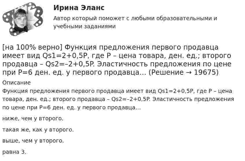     
          Описание
          Функция предложения первого продавца имеет вид Qs1=2+0,5P, где P – цена товара, ден. ед.; второго продавца – Qs2=–2+0,5P. Эластичность предложения по цене при P=6 ден. ед. у первого продавца…ниже, чем у второго. такая же, как у второго.выше, чем у второго.равна 3.  
            
            
            [на 100% верно] Функция предельной полезности для потребителя имеет вид MU=24−3Q, где Q – количество блага в штуках. Чему равна общая полезность (в ютилах) при потреблении четырех благ?[на 100% верно] Функция предложения первого продавца имеет вид Qs1=2+0,5P, где P – цена товара, ден. ед.; второго продавца – Qs2=–2+0,5P. Эластичность предложения по цене при P=6 ден. ед. у первого продавца…[на 100% верно] Функция предложения первого продавца имеет вид Qs1=4+0,5P, где P – цена товара, ден. ед.; второго продавца – Qs2=−4+2P. Функция рыночного предложения (Qs) на интервале цен от нуля до 2 ден. ед. имеет вид:[на 100% верно] Функция рыночного спроса в отрасли имеет вид Qd=161−P. Общие издержки монополиста представлены функцией TC=4000+Q+0,25Q2, где Q измеряется в единицах.[на 100% верно] Функция спроса имеет вид MD=400−20r, предложение денег в краткосрочном периоде равно 100 ден. ед.[на 100% верно] Функция спроса на обувь имеет вид Qd=600–P. С понижением цены эластичность спроса по цене:[на 100% верно] Функция спроса на продукцию монополиста на первом сегменте имеет вид Qd1=88−2P, на втором сегменте – [на 100% верно] Фотокатод облучили монохроматическим потоком света (Ф). Получили ток эмиссии с фотокатода ( IЭ ). Как изменится интегральная чувствительность фотокатода, если величину светового потока увеличить в 3 раза?[на 100% верно] Функция общей полезности для потребителя имеет вид TU=40Q−4Q2, где Q – количество блага в штуках. [на 100% верно] Функция общей полезности набора, состоящего из двух благ, для потребителя имеет вид TU=2xy, где x – количество яблок, y – количество груш. [на 100% верно] Функция общей полезности набора, состоящего из двух благ, для потребителя имеет вид TU=3xy, где x – количество яблок, y – количество груш. Предельная норма замещения яблок грушами при потреблении 2 ед. яблок и 4 ед. груш равна…[на 100% верно] Функция переменных издержек имеет вид VC=12Q+0,5Q2, где Q – количество произведенной продукции. Средние переменные издержки при выпуске 10 ед. продукции…[на 100% верно] Функция политической системы, заключающаяся в согласовании коллективных интересов и требований различных социальных групп, называется:[на 100% верно] Функция потребления имеет вид C=150+0,65Y. Чему будет равна величина средней склонности к потреблению при Y=1000 ден. ед.?