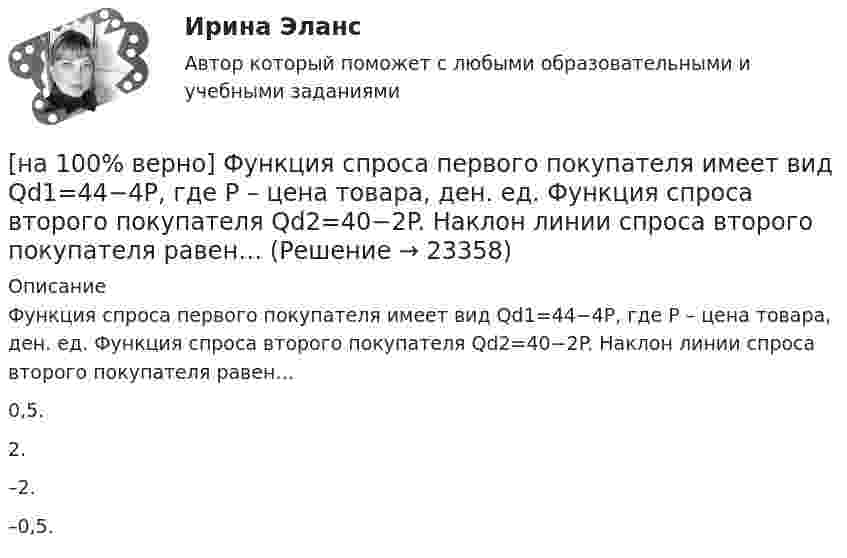     
          Описание
          Функция спроса первого покупателя имеет вид Qd1=44−4P, где P – цена товара, ден. ед. Функция спроса второго покупателя Qd2=40−2P. Наклон линии спроса второго покупателя равен…0,5.2.–2.–0,5.   
            
            
            [на 100% верно] Функция спроса на продукцию монополиста на первом сегменте имеет вид Qd1=88−2P, на втором сегменте – Qd2=100−4P. Общие издержки фирмы представлены функцией TC=500+2Q, где Q измеряется в единицах. [на 100% верно] Функция спроса первого покупателя имеет вид Qd1=44−4P, где P – цена товара, ден. ед. Функция спроса второго покупателя Qd2=40−2P. Наклон линии спроса второго покупателя равен…[на 100% верно] Функция спроса покупателя имеет вид Qdx=10−2Px+0,5Py, где Px – цена яблок, ден. ед.; Py – цена груш, ден. ед. Если цена груш вырастет с 10 ден. ед. до 20 ден. ед., то эластичность спроса яблок при Px=4 ден. ед. …[на 100% верно] Хозяйственные товарищества могут создаваться в форме:[на 100% верно] Холодный период года характеризуется температурой наружного воздуха:[на 100% верно] Цена приобретения оборудования 10 тыс. руб. Затраты на транспортировку – 3 тыс. руб., затраты на монтаж – 0.5 тыс. руб.[на 100% верно] Цены в США выросли на 3 %, а в России – на 9.3 %.  Требуется определить реальный курс доллара при номинальном курсе 66.25 рублей за доллар.[на 100% верно] Функция потребления имеет вид C=60+0,75Y. Сбережения при доходе, равном 1000 ден. ед., будут равны ...  ден. ед.[на 100% верно] Функция предельной полезности для потребителя имеет вид MU=24−3Q, где Q – количество блага в штуках. Чему равна общая полезность (в ютилах) при потреблении четырех благ?[на 100% верно] Функция предложения первого продавца имеет вид Qs1=2+0,5P, где P – цена товара, ден. ед.; второго продавца – Qs2=–2+0,5P. Эластичность предложения по цене при P=6 ден. ед. у первого продавца…[на 100% верно] Функция предложения первого продавца имеет вид Qs1=4+0,5P, где P – цена товара, ден. ед.; второго продавца – Qs2=−4+2P. Функция рыночного предложения (Qs) на интервале цен от нуля до 2 ден. ед. имеет вид:[на 100% верно] Функция рыночного спроса в отрасли имеет вид Qd=161−P. Общие издержки монополиста представлены функцией TC=4000+Q+0,25Q2, где Q измеряется в единицах.[на 100% верно] Функция спроса имеет вид MD=400−20r, предложение денег в краткосрочном периоде равно 100 ден. ед.[на 100% верно] Функция спроса на обувь имеет вид Qd=600–P. С понижением цены эластичность спроса по цене:
