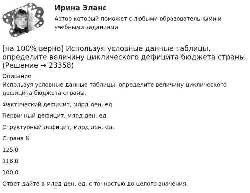     
          Описание
          Используя условные данные таблицы, определите величину циклического дефицита бюджета страны.Фактический дефицит, млрд ден. ед.Первичный дефицит, млрд ден. ед.Структурный дефицит, млрд ден. ед. Страна N125,0118,0100,0Ответ дайте в млрд ден. ед. с точностью до целого значения.  
            
            
            [на 100% верно] Используя два предиката, запишите предложение  «Все книги полезные»  в виде формулы логики предикатов.[на 100% верно] Используя условные данные таблицы, определите величину циклического дефицита бюджета страны.[на 100% верно] Исходя из концепции потребностно-деятельностного подхода к структурным элементам в системе физической культуры можно отнести:[на 100% верно] Какая из перечисленных мышц сокращается самопроизвольно?[на 100% верно] Какая форма консультирования является наиболее пассивной?[на 100% верно] Как во взаимодействии этнических общностей называется процесс установления этнических культурных контактов разнородных этносов в пределах одной социально-политической общности:[на 100% верно] Как в средневековой западноевропейской философии называется учение о сотворении мира Богом из ничего?[на 100% верно] Измените предложение согласно модели. The task in most cases is to facilitate interaction between a single user and a PC.[на 100% верно] Измените предложение согласно модели. .... was our main task.[на 100% верно] Износ основных фондов бывает:[на 100% верно] Изокванта выпукла к началу координат. Капитал замещают трудом. Если в равновесии предельный продукт труда равен 48 ед., а предельный продукт капитала – 12 ед., то цена труда…[на 100% верно] Имеется ряд распределения:  Тарифный разряд рабочих: 2 3 4 5 6  Число рабочих: 8 16 17 12 7  Мода равна…[на 100% верно] Индекс интенсивности – это…[на 100% верно] Индексы объема Пааше рассчитываются по формуле…