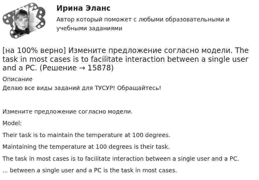     
          Описание
          Делаю все виды заданий для ТУСУР! Обращайтесь!Измените предложение согласно модели.Model:Their task is to maintain the temperature at 100 degrees.Maintaining the temperature at 100 degrees is their task.The task in most cases is to facilitate interaction between a single user and a PC.... between a single user and a PC is the task in most cases.  
            
            
            [на 100% верно] Измените предложение согласно модели. Our task was to measure voltage.  ...  was our main task.[на 100% верно] Измените предложение согласно модели. The task in most cases is to facilitate interaction between a single user and a PC.[на 100% верно] Измените предложение согласно модели. .... was our main task.[на 100% верно] Износ основных фондов бывает:[на 100% верно] Изокванта выпукла к началу координат. Капитал замещают трудом. Если в равновесии предельный продукт труда равен 48 ед., а предельный продукт капитала – 12 ед., то цена труда…[на 100% верно] Имеется ряд распределения:  Тарифный разряд рабочих: 2 3 4 5 6  Число рабочих: 8 16 17 12 7  Мода равна…[на 100% верно] Индекс интенсивности – это…[на 100% верно] Запишите уравнение плоскости, проходящей через точки M1(−6,−6,−8) и M2(−12,−13,−16) перпендикулярно плоскости 4x+y+z+9=0[на 100% верно] Запишите уравнение плоскости, проходящей через точку M0(−8,8,−4) параллельно векторам:  e1¯={−6,1,−4}  e2¯={−2,0,1}  Уравнение плоскости запишите в виде x+By+Cz+D=0.[на 100% верно] Иванов планирует взять кредит в банке на 2 года в сумме 450000 рублей, ставка банка составляет 14 % годовых. При этом банк имеет следующие комиссии: рассмотрение заявки составляет 0.2 %; открытие счета – 0.06 %;[на 100% верно] Иванов разместил на депозит денежную сумму в размере 100000 рублей на год по простой ставке процентов 11.2 % годовых. Ежеквартальный уровень инфляции составляет 2.3 %.[на 100% верно] Из двенадцати участников ансамбля семеро умеют играть на гитаре, пятеро на ударных инструментах, семеро на духовых. [на 100% верно] Из каких подсистем состоит Российская система предупреждения и действий в чрезвычайных ситуациях?[на 100% верно] Изменение плана управления проектом таким образом, чтобы исключить угрозу, вызванную негативным риском, оградить цели проекта от последствий риска или ослабить цели, находящиеся под угрозой, – это 