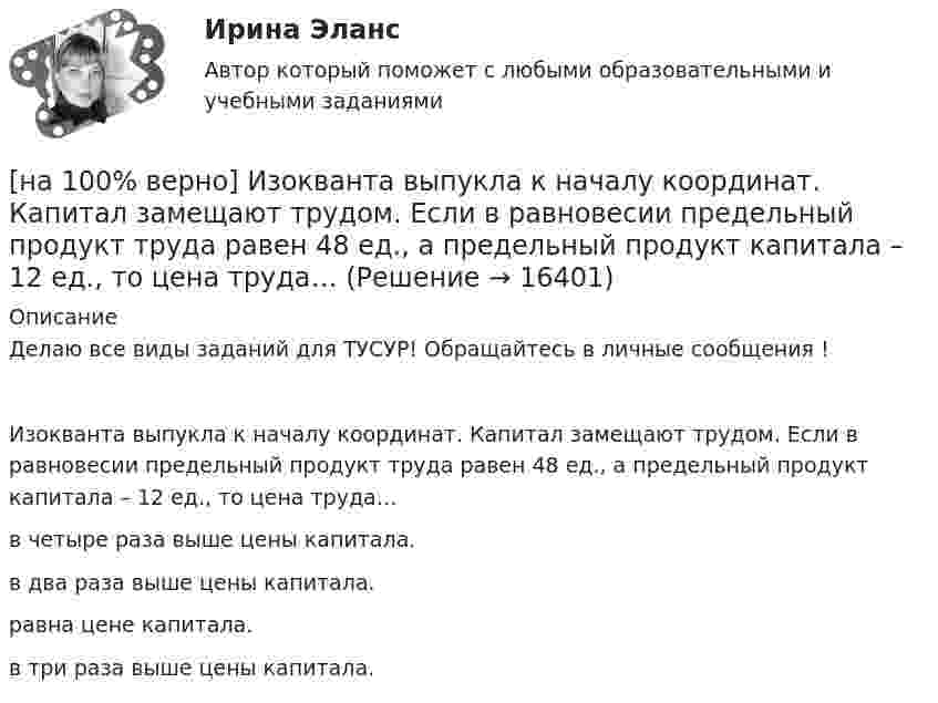     
          Описание
          Делаю все виды заданий для ТУСУР! Обращайтесь в личные сообщения !Изокванта выпукла к началу координат. Капитал замещают трудом. Если в равновесии предельный продукт труда равен 48 ед., а предельный продукт капитала – 12 ед., то цена труда…в четыре раза выше цены капитала. в два раза выше цены капитала.равна цене капитала.в три раза выше цены капитала.  
            
            
            [на 100% верно] Износ основных фондов бывает:[на 100% верно] Изокванта выпукла к началу координат. Капитал замещают трудом. Если в равновесии предельный продукт труда равен 48 ед., а предельный продукт капитала – 12 ед., то цена труда…[на 100% верно] Имеется ряд распределения:  Тарифный разряд рабочих: 2 3 4 5 6  Число рабочих: 8 16 17 12 7  Мода равна…[на 100% верно] Индекс интенсивности – это…[на 100% верно] Индексы объема Пааше рассчитываются по формуле…[на 100% верно] Инновационный процесс – это:[на 100% верно] Используя два предиката, запишите предложение  «Все книги полезные»  в виде формулы логики предикатов.[на 100% верно] Иванов разместил на депозит денежную сумму в размере 100000 рублей на год по простой ставке процентов 11.2 % годовых. Ежеквартальный уровень инфляции составляет 2.3 %.[на 100% верно] Из двенадцати участников ансамбля семеро умеют играть на гитаре, пятеро на ударных инструментах, семеро на духовых. [на 100% верно] Из каких подсистем состоит Российская система предупреждения и действий в чрезвычайных ситуациях?[на 100% верно] Изменение плана управления проектом таким образом, чтобы исключить угрозу, вызванную негативным риском, оградить цели проекта от последствий риска или ослабить цели, находящиеся под угрозой, – это [на 100% верно] Измените предложение согласно модели. One of the key functions of the operating system is to establish a user interface.[на 100% верно] Измените предложение согласно модели. Our task was to measure voltage.  ...  was our main task.[на 100% верно] Измените предложение согласно модели. The task in most cases is to facilitate interaction between a single user and a PC.