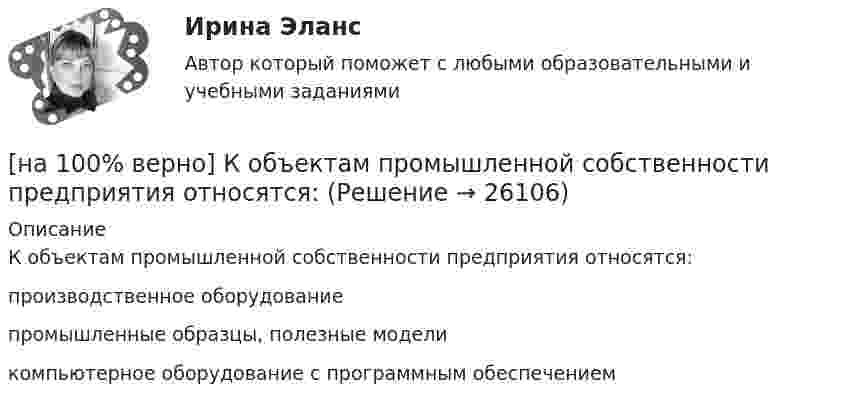     
          Описание
          К объектам промышленной собственности предприятия относятся:	производственное оборудование		промышленные образцы, полезные модели		компьютерное оборудование с программным обеспечением  
            
            
            [на 100% верно] К методам сглаживания рядов динамики НЕ относится…[на 100% верно] К объектам промышленной собственности предприятия относятся:[на 100% верно] Колебательный контур содержит катушку индуктивностью 70 Гн, конденсатор емкостью 26 мкФ и сопротивление 17 Ом.[на 100% верно] Количество однотипных станков в цехе – 100 ед., с 1 июля установлено еще 30 ед., с 1 мая выбыло 6 ед.  Определите среднегодовое количество станков.[на 100% верно] Коммерческий банк N в течение рабочего дня реализовал 6000 EUR и столько же евро купил. Курс покупателя составлял 63 руб. за 1 EUR, а курс продавца – на 5 % выше.  Валютная маржа в рублях равна ...[на 100% верно] Компаративный метод культурологического исследования заключается в[на 100% верно] К основным факторам роста производительности труда на предприятии относят повышение:[на 100% верно] Какой вид общедоступного спорта служит средством поддержания необходимого уровня работоспособности и [на 100% верно]  Какой текст будет выведен на экран в результате выполнения следующего фрагмента программы?  s:='Example';s0:='ABC';  Delete(s,4,3);  writeln(s);[на 100% верно] Какую клавишу нужно удерживать при копировании различных элементов текста, содержащихся в одном документе?[на 100% верно] Касание линии относительных цен (РР) изоквант в точках А и В на рисунке указывает на…[на 100% верно] К внутренним факторам, влияющим на величину прибыли, относятся:[на 100% верно] Кем утверждается состав комитета по охране труда? [на 100% верно] К каким чрезвычайным ситуациям можно отнести интенсивную деградацию почв?