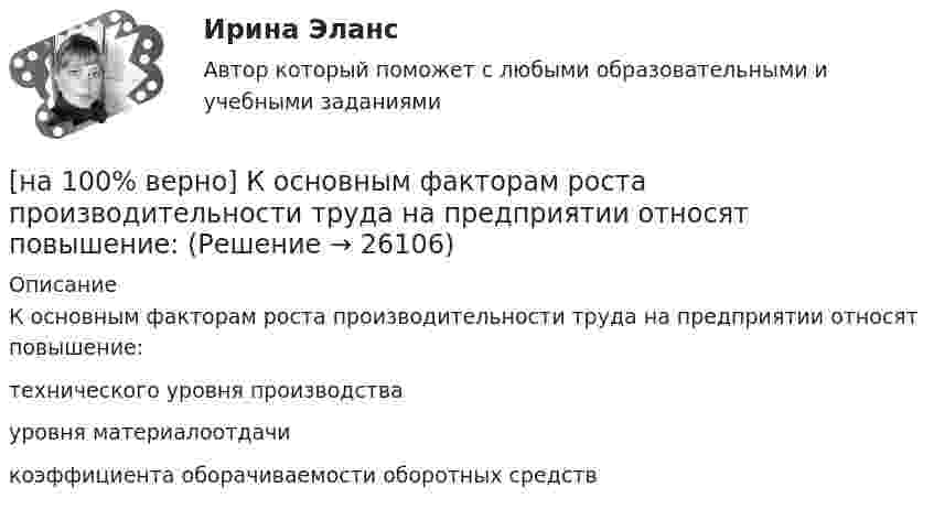     
          Описание
          К основным факторам роста производительности труда на предприятии относят повышение:	технического уровня производства		уровня материалоотдачи		коэффициента оборачиваемости оборотных средств  
            
            
            [на 100% верно] Компаративный метод культурологического исследования заключается в[на 100% верно] К основным факторам роста производительности труда на предприятии относят повышение:[на 100% верно] Косыгинская реформа характеризовалась…[на 100% верно] К природным негативным факторам относится: [на 100% верно] Красные мышечные волокна имеют небольшой диаметр и высокий уровень кровоснабжения и характеризуются:[на 100% верно] К территориальным органам МВД РФ на межрегиональном уровне относятся:[на 100% верно] Кто из античных мыслителей впервые указал на то, что бытием обладает не только материальное, но и идеальное?[на 100% верно] Кем утверждается состав комитета по охране труда? [на 100% верно] К каким чрезвычайным ситуациям можно отнести интенсивную деградацию почв?[на 100% верно] К какому виду угроз относится применение нормативных правовых актов, противоречащих конституционным правам граждан?[на 100% верно] К методам сглаживания рядов динамики НЕ относится…[на 100% верно] К объектам промышленной собственности предприятия относятся:[на 100% верно] Колебательный контур содержит катушку индуктивностью 70 Гн, конденсатор емкостью 26 мкФ и сопротивление 17 Ом.[на 100% верно] Количество однотипных станков в цехе – 100 ед., с 1 июля установлено еще 30 ед., с 1 мая выбыло 6 ед.  Определите среднегодовое количество станков.