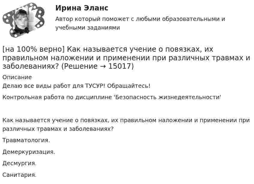     
          Описание
          Делаю все виды работ для ТУСУР! Обращайтесь!Контрольная работа по дисциплине 'Безопасность жизнедеятельности'Как называется учение о повязках, их правильном наложении и применении при различных травмах и заболеваниях?	Травматология.		Демеркуризация.		Десмургия.		Санитария.  
            
            
            [на 100% верно] Как называется услуга по предоставлению ресурсов для размещения информации на сервере, постоянно находящемся в сети?[на 100% верно]  Как называется учение о повязках, их правильном наложении и применении при различных травмах и заболеваниях?[на 100% верно] Как называется фаза работы оператора, при которой быстро ухудшается функциональное состояние организма, причем изменяется точность и координация движений?[на 100% верно] Как называется фиксированная часть платы за пользование франчайзингом?[на 100% верно]  Как называется электрический ток, вызывающий при прохождении через тело человека непреодолимые судорожные сокращения мышц руки, в которой зажат проводник?[на 100% верно] Как называются вещества, вызывающие снижение психической активности и замедление реакции?[на 100% верно] Как называются системы, ориентированные на доступ пользователей любой профессиональной ориентации к нормативно-правовым документам?[на 100% верно] Как называется атмосферный вихрь, возникающий в грозовом облаке и распространяющийся до поверхности земли в виде гигантского рукава?[на 100% верно] Как называется величина, равная отношению звуковой энергии dW, проходящей через поверхность, к интервалу времени dt?[на 100% верно] Как называется избыточное давление, возникающее в упругой среде при прохождении через нее звуковой волны, измеряется в Па?[на 100% верно] Как называется комбинированное действие смеси ядовитых веществ, когда одно вещество усиливает действие другого?[на 100% верно] Как называется метод оценки риска, основанный на построении моделей воздействия вредных факторов на отдельного человека, социальные профессиональные группы?[на 100% верно] Как называется программный комплекс, включающий в себя массив правовой информации и инструменты, позволяющие специалисту организовывать поиск нужной информации?[на 100% верно] Как называется распространение инфекционного заболевания среди людей, значительно превышающее обычно регистрируемый на данной территории уровень заболевания?