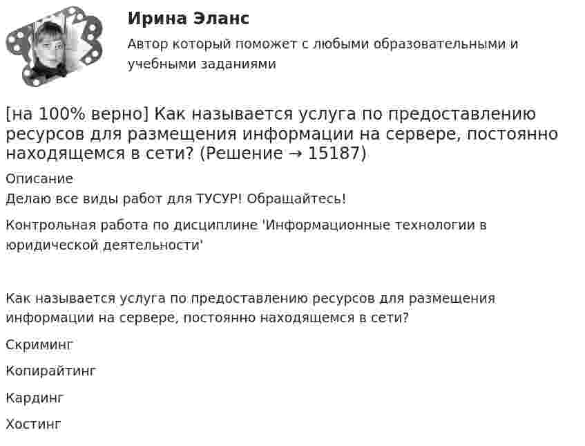     
          Описание
          Делаю все виды работ для ТУСУР! Обращайтесь!Контрольная работа по дисциплине 'Информационные технологии в юридической деятельности'Как называется услуга по предоставлению ресурсов для размещения информации на сервере, постоянно находящемся в сети?	Скриминг		Копирайтинг		Кардинг		Хостинг  
            
            
            [на 100% верно] Как называется совокупность единой системы классификации и кодирования информации, унифицированных систем документации, схем информационных потоков, циркулирующих в организации, а также методология построения баз данных?[на 100% верно] Как называется услуга по предоставлению ресурсов для размещения информации на сервере, постоянно находящемся в сети?[на 100% верно]  Как называется учение о повязках, их правильном наложении и применении при различных травмах и заболеваниях?[на 100% верно] Как называется фаза работы оператора, при которой быстро ухудшается функциональное состояние организма, причем изменяется точность и координация движений?[на 100% верно] Как называется фиксированная часть платы за пользование франчайзингом?[на 100% верно]  Как называется электрический ток, вызывающий при прохождении через тело человека непреодолимые судорожные сокращения мышц руки, в которой зажат проводник?[на 100% верно] Как называются вещества, вызывающие снижение психической активности и замедление реакции?[на 100% верно] Как можно охарактеризовать информацию, которая достаточна для понимания и принятия решений?[на 100% верно] Как называется атмосферный вихрь, возникающий в грозовом облаке и распространяющийся до поверхности земли в виде гигантского рукава?[на 100% верно] Как называется величина, равная отношению звуковой энергии dW, проходящей через поверхность, к интервалу времени dt?[на 100% верно] Как называется избыточное давление, возникающее в упругой среде при прохождении через нее звуковой волны, измеряется в Па?[на 100% верно] Как называется комбинированное действие смеси ядовитых веществ, когда одно вещество усиливает действие другого?[на 100% верно] Как называется метод оценки риска, основанный на построении моделей воздействия вредных факторов на отдельного человека, социальные профессиональные группы?[на 100% верно] Как называется программный комплекс, включающий в себя массив правовой информации и инструменты, позволяющие специалисту организовывать поиск нужной информации?