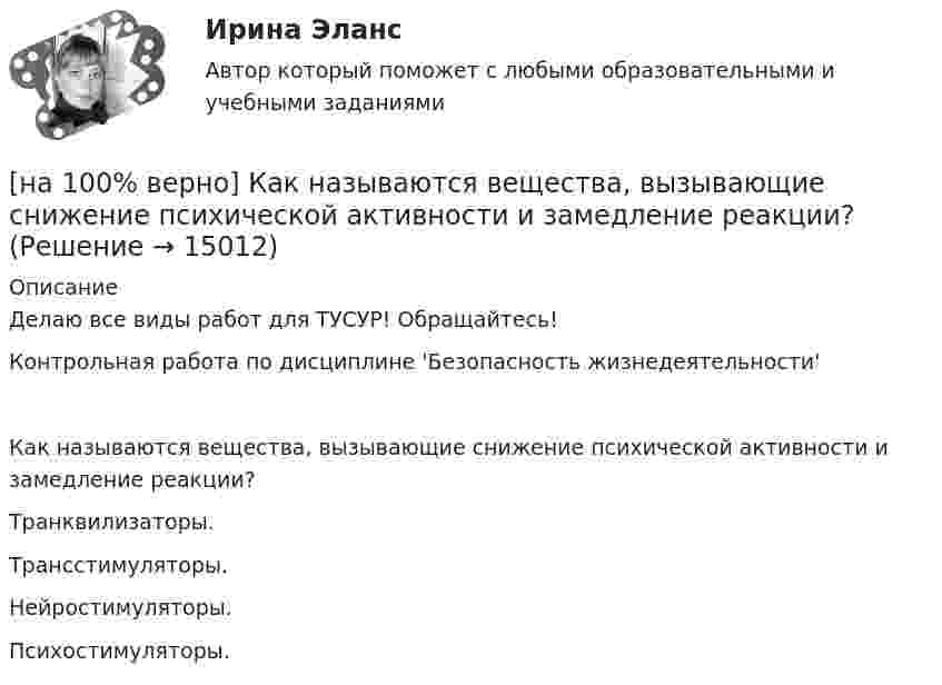     
          Описание
          Делаю все виды работ для ТУСУР! Обращайтесь!Контрольная работа по дисциплине 'Безопасность жизнедеятельности'Как называются вещества, вызывающие снижение психической активности и замедление реакции?	Транквилизаторы.		Трансстимуляторы.		Нейростимуляторы.		Психостимуляторы.  
            
            
            [на 100% верно]  Как называется электрический ток, вызывающий при прохождении через тело человека непреодолимые судорожные сокращения мышц руки, в которой зажат проводник?[на 100% верно] Как называются вещества, вызывающие снижение психической активности и замедление реакции?[на 100% верно] Как называются системы, ориентированные на доступ пользователей любой профессиональной ориентации к нормативно-правовым документам?[на 100% верно] Какова должна быть постоянная дифракционной решетки, чтобы в первом порядке были разрешены линии спектра калия с длинами волн 404.4 нм и 404.7 нм?[на 100% верно] Какого поискового инструмента нет в СПС «КонсультантПлюс»?[на 100% верно] Какое из ниже приведенных качества присуще только человеку:[на 100% верно] Какое из перечисленных понятий отражает педагогический процесс?[на 100% верно] Как называется метод оценки риска, основанный на построении моделей воздействия вредных факторов на отдельного человека, социальные профессиональные группы?[на 100% верно] Как называется программный комплекс, включающий в себя массив правовой информации и инструменты, позволяющие специалисту организовывать поиск нужной информации?[на 100% верно] Как называется распространение инфекционного заболевания среди людей, значительно превышающее обычно регистрируемый на данной территории уровень заболевания?[на 100% верно] Как называется совокупность единой системы классификации и кодирования информации, унифицированных систем документации, схем информационных потоков, циркулирующих в организации, а также методология построения баз данных?[на 100% верно] Как называется услуга по предоставлению ресурсов для размещения информации на сервере, постоянно находящемся в сети?[на 100% верно]  Как называется учение о повязках, их правильном наложении и применении при различных травмах и заболеваниях?[на 100% верно] Как называется фаза работы оператора, при которой быстро ухудшается функциональное состояние организма, причем изменяется точность и координация движений?