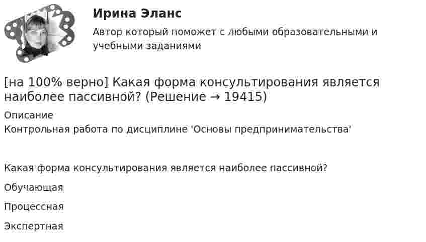     
          Описание
          Контрольная работа по дисциплине 'Основы предпринимательства'Какая форма консультирования является наиболее пассивной?	Обучающая		Процессная		Экспертная  
            
            
            [на 100% верно] Какая из перечисленных мышц сокращается самопроизвольно?[на 100% верно] Какая форма консультирования является наиболее пассивной?[на 100% верно] Как во взаимодействии этнических общностей называется процесс установления этнических культурных контактов разнородных этносов в пределах одной социально-политической общности:[на 100% верно] Как в средневековой западноевропейской философии называется учение о сотворении мира Богом из ничего?[на 100% верно] Какие из приведенных ниже вопросов могут быть отнесены к разряду философских?[на 100% верно]  Какие из приведенных ниже ключевых слов и стандартных типов могу использоваться при описании скалярной переменной вещественного типа?[на 100% верно] Какие операции коммерческих банков относятся к активным?[на 100% верно] Изокванта выпукла к началу координат. Капитал замещают трудом. Если в равновесии предельный продукт труда равен 48 ед., а предельный продукт капитала – 12 ед., то цена труда…[на 100% верно] Имеется ряд распределения:  Тарифный разряд рабочих: 2 3 4 5 6  Число рабочих: 8 16 17 12 7  Мода равна…[на 100% верно] Индекс интенсивности – это…[на 100% верно] Индексы объема Пааше рассчитываются по формуле…[на 100% верно] Инновационный процесс – это:[на 100% верно] Используя два предиката, запишите предложение  «Все книги полезные»  в виде формулы логики предикатов.[на 100% верно] Используя условные данные таблицы, определите величину циклического дефицита бюджета страны.